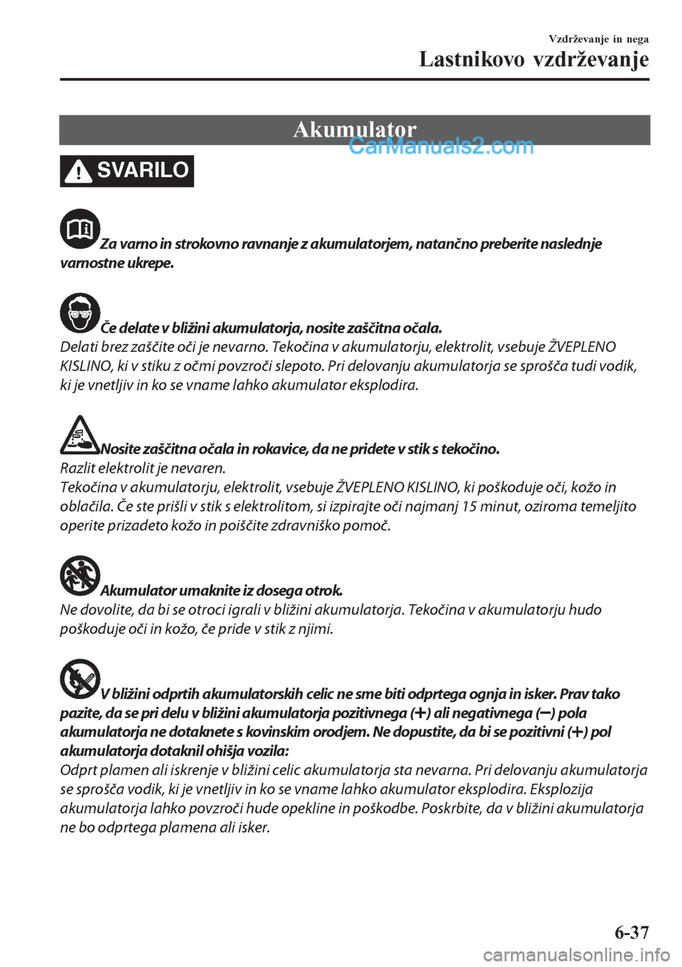 MAZDA MODEL CX-5 2017  Priročnik za lastnika (in Slovenian) Akumulator
SVARILO
Za varno in strokovno ravnanje z akumulatorjem, natančno preberite naslednje
varnostne ukrepe.
Če delate v bližini akumulatorja, nosite zaščitna očala.
Delati brez zaščite o