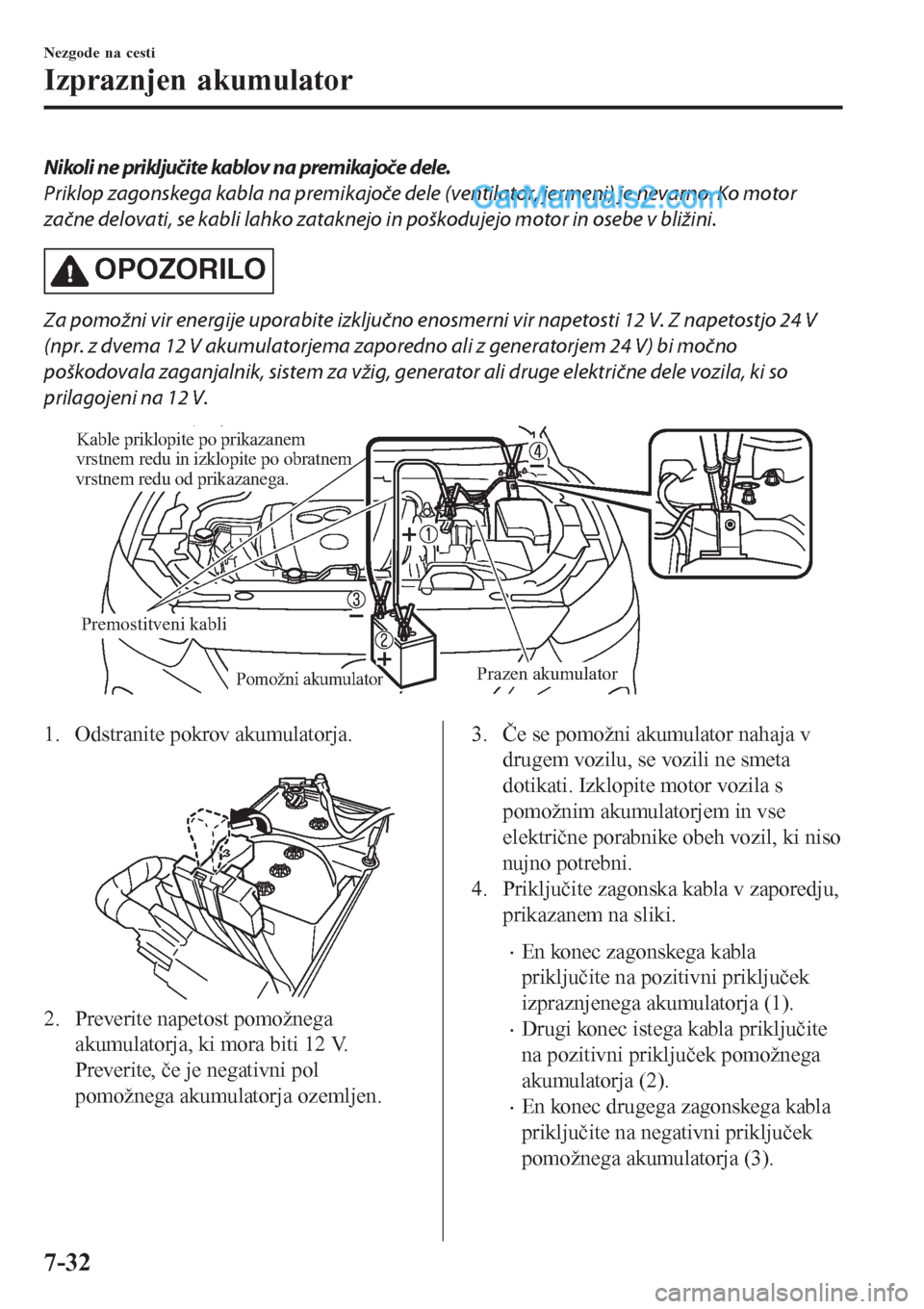 MAZDA MODEL CX-5 2017  Priročnik za lastnika (in Slovenian) Nikoli ne priključite kablov na premikajoče dele.
Priklop zagonskega kabla na premikajoče dele (ventilator, jermeni) je nevarno. Ko motor
začne delovati, se kabli lahko zataknejo in poškodujejo m