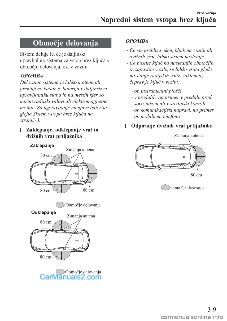 MAZDA MODEL CX-5 2017 Priročnik za lastnika (in Slovenian) Območje delovanja
Sistem deluje le, če je daljinski
upravljalnik sistema za vstop brez ključa v
območju delovanja, oz. v vozilu.
OPOMBA
Delovanje sistema je lahko moteno ali
prekinjeno kadar je ba MAZDA MODEL CX-5 2017 Priročnik za lastnika (in Slovenian) Območje delovanja
Sistem deluje le, če je daljinski
upravljalnik sistema za vstop brez ključa v
območju delovanja, oz. v vozilu.
OPOMBA
Delovanje sistema je lahko moteno ali
prekinjeno kadar je ba