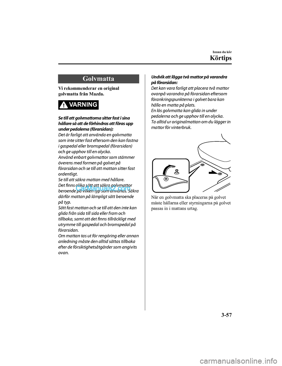 MAZDA MODEL CX-5 2017 Ägarmanual (in Swedish) Golvmatta
Vi rekommenderar en original
golvmatta från Mazda.
VARNING
Se till att golvmattorna sitter fast i sina
hållare så att de förhindras att föras upp
under pedalerna (förarsidan):
Det är MAZDA MODEL CX-5 2017 Ägarmanual (in Swedish) Golvmatta
Vi rekommenderar en original
golvmatta från Mazda.
VARNING
Se till att golvmattorna sitter fast i sina
hållare så att de förhindras att föras upp
under pedalerna (förarsidan):
Det är