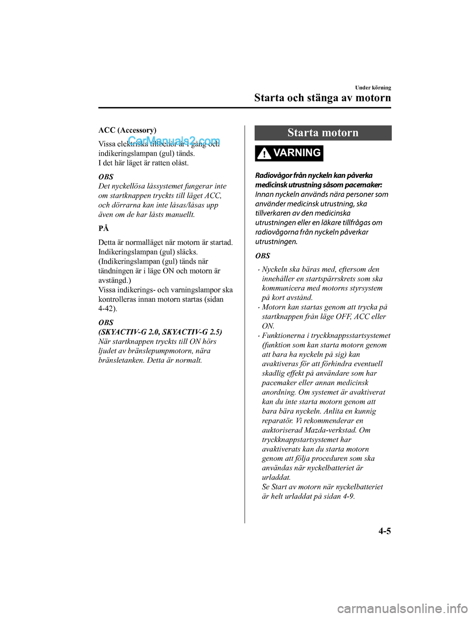 MAZDA MODEL CX-5 2017  Ägarmanual (in Swedish) ACC (Accessory)
Vissa elektriska tillbehör är i gång och
indikeringslampan (gul) tänds.
I det här läget är ratten olåst.
OBS
Det nyckellösa låssystemet fungerar inte
om startknappen tryckts 