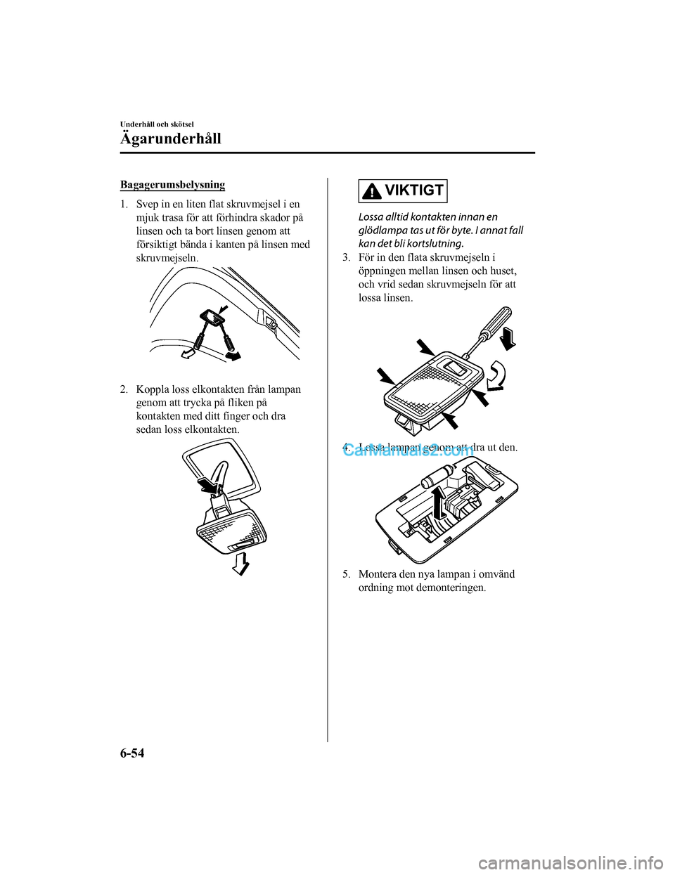 MAZDA MODEL CX-5 2017 Ägarmanual (in Swedish) Bagagerumsbelysning
1. Svep in en liten flat skruvmejsel i enmjuk trasa för att förhindra skador på
linsen och ta bort linsen genom att
försiktigt bända i kanten på linsen med
skruvmejseln.
2. K MAZDA MODEL CX-5 2017 Ägarmanual (in Swedish) Bagagerumsbelysning
1. Svep in en liten flat skruvmejsel i enmjuk trasa för att förhindra skador på
linsen och ta bort linsen genom att
försiktigt bända i kanten på linsen med
skruvmejseln.
2. K