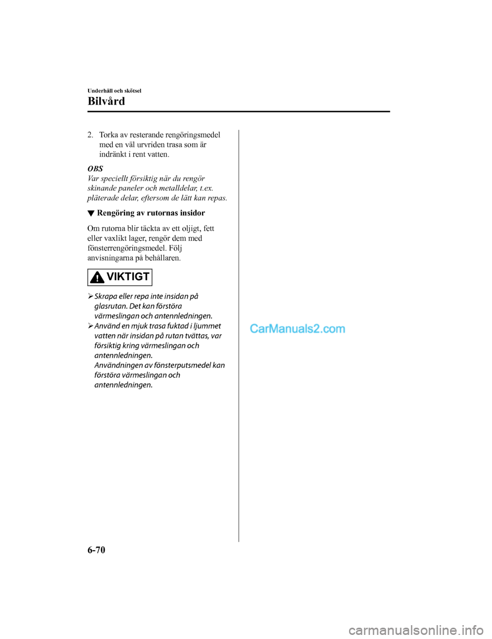 MAZDA MODEL CX-5 2017  Ägarmanual (in Swedish) 2. Torka av resterande rengöringsmedelmed en väl urvriden trasa som är
indränkt i rent vatten.
OBS
Var speciellt försiktig när du rengör
skinande paneler och metalldelar, t.ex.
pläterade delar