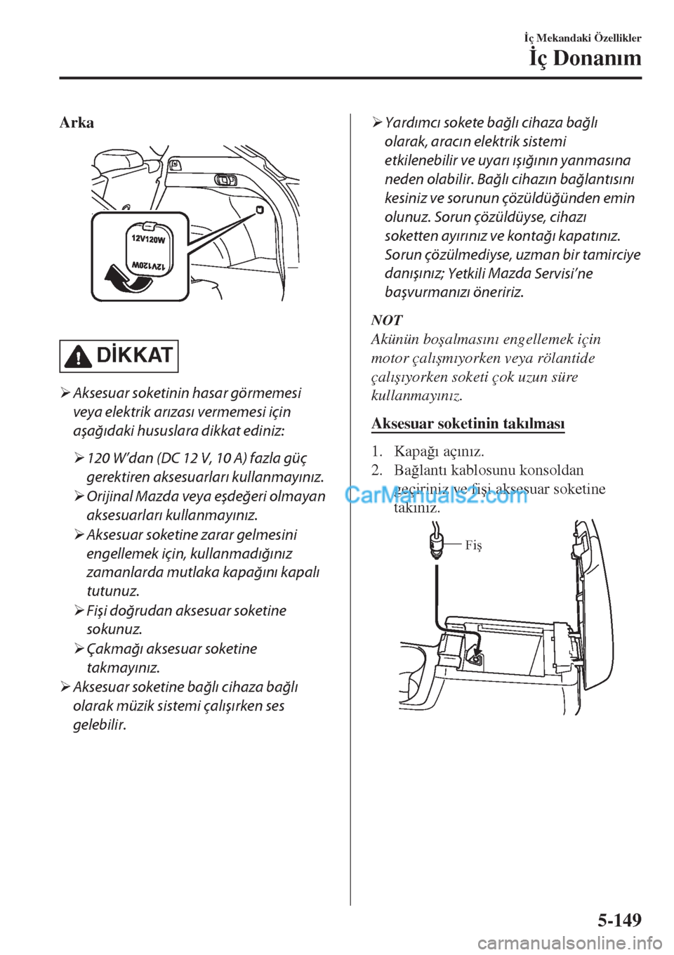 MAZDA MODEL CX-5 2017  Kullanım Kılavuzu (in Turkish) Arka
 
D�øKKAT
�¾Aksesuar soketinin hasar görmemesi
veya elektrik arızası vermemesi için
aşağıdaki hususlara dikkat ediniz:
�¾120 W’dan (DC 12 V, 10 A) fazla güç
gerektiren aksesuarları