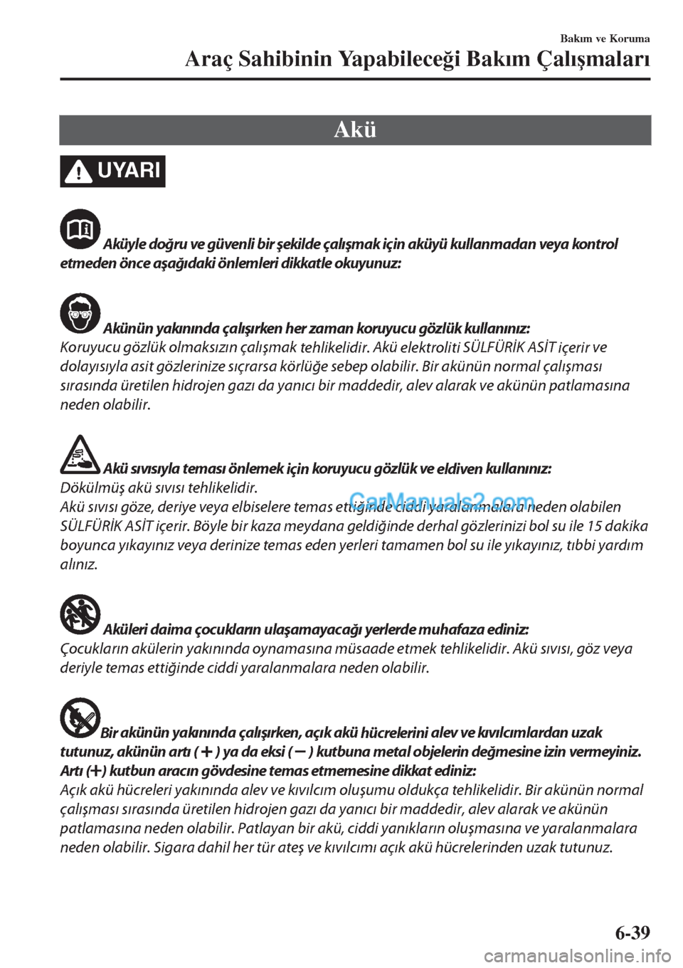 MAZDA MODEL CX-5 2017  Kullanım Kılavuzu (in Turkish) Akü
UYARI
 Aküyle doğru ve güvenli bir şekilde çalışmak için aküyü kullanmadan veya kontrol
etmeden önce aşağıdaki önlemleri dikkatle okuyunuz:
 Akünün yakınında çalışırken her