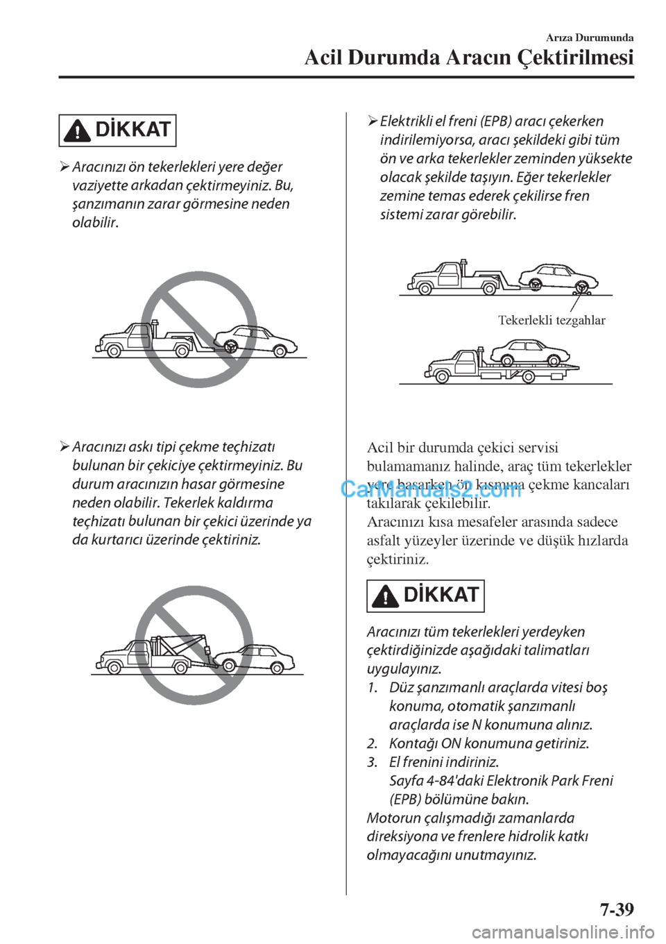 MAZDA MODEL CX-5 2017  Kullanım Kılavuzu (in Turkish) D�øKKAT
�¾Aracınızı ön tekerlekleri yere değer
vaziyette arkadan 
çektirmeyiniz. Bu,
şanzımanın zarar görmesine neden
olabilir.
�¾Aracınızı askı tipi çekme teçhizatı
bulunan bir ç