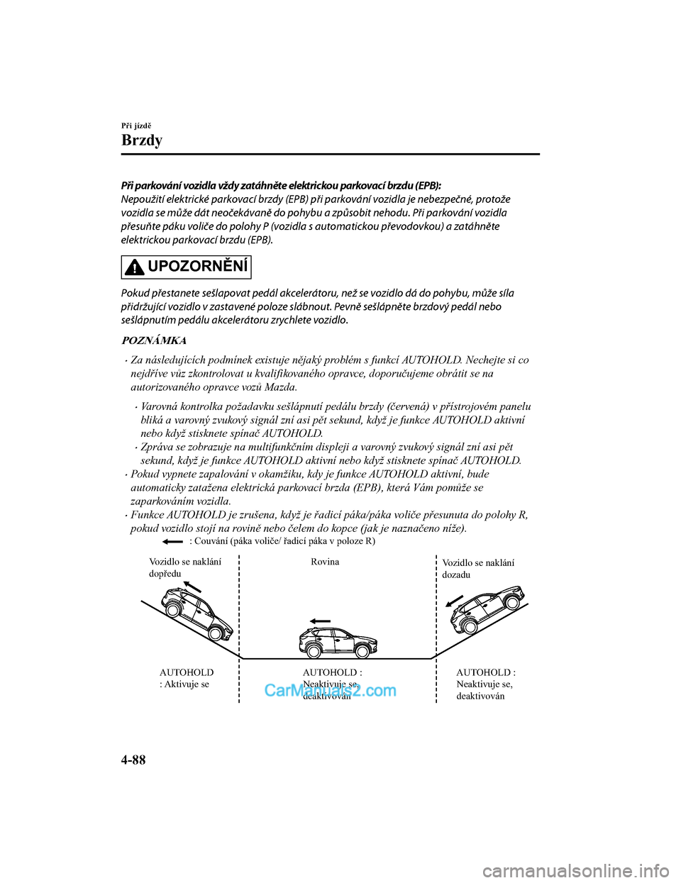 MAZDA MODEL CX-5 2017  Návod k obsluze (in Czech) Při parkování vozidla vždy zatáhněte elektrickou parkovací brzdu (EPB):
Nepoužití elektrické parkovací brzdy (EPB) při parkování vozidla je nebezpečné, protože
vozidla se může dát 