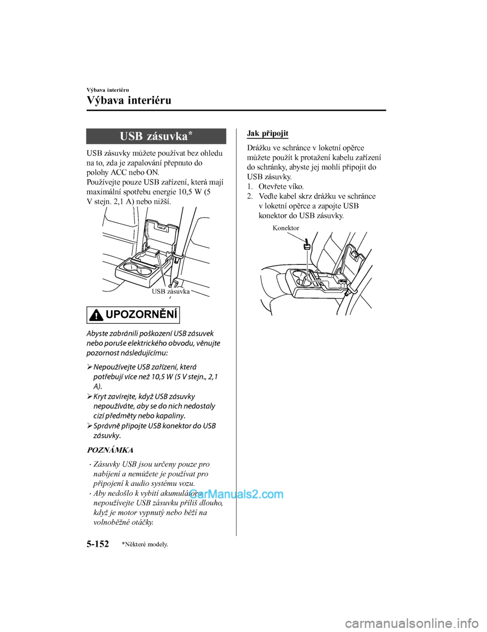 MAZDA MODEL CX-5 2017  Návod k obsluze (in Czech) USB zásuvka*
USB zásuvky můžete používat bez ohledu
na to, zda je zapalování přepnuto do
polohy ACC nebo ON.
Používejte pouze USB zařízení, která mají
maximální spotřebu energie 10,