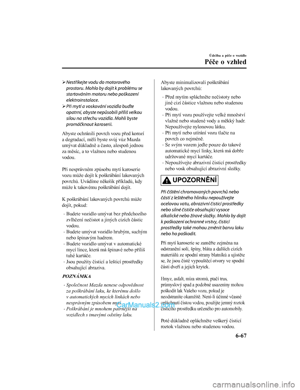MAZDA MODEL CX-5 2017  Návod k obsluze (in Czech) Nestříkejte vodu do motorového
prostoru. Mohlo by dojít k problému se
startováním motoru nebo poškození
elektroinstalace.
 Při mytí a voskování vozidla buďte
opatrní, abyste nepů