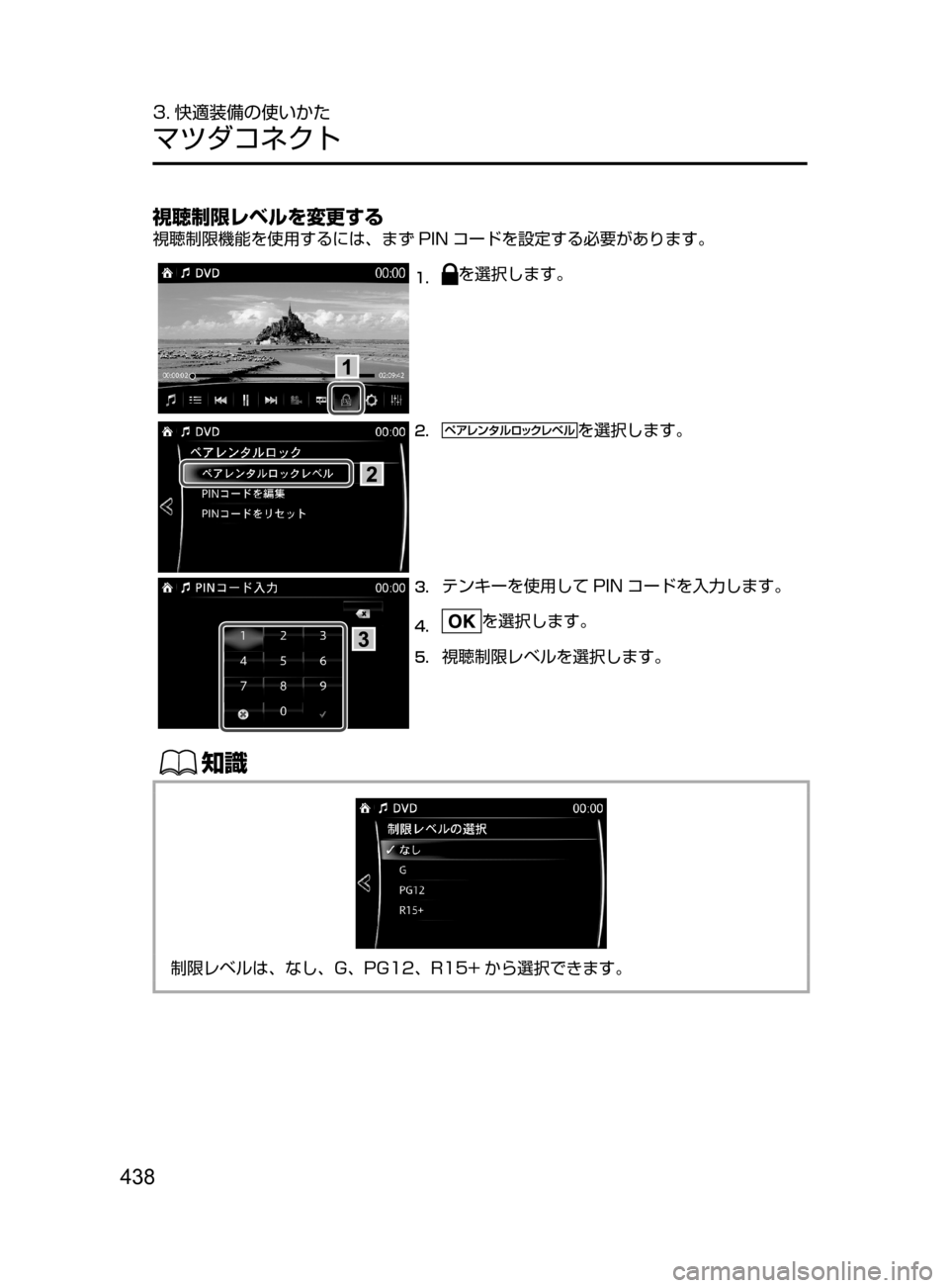 MAZDA MODEL CX-5 2017  取扱説明書 (in Japanese) 438
3. 快適装備の使いかた
マツダコネクト
視聴制限レベルを変更する
視聴制限機能を使用するには､ まず PIN コードを設定する必要があります。
1.	