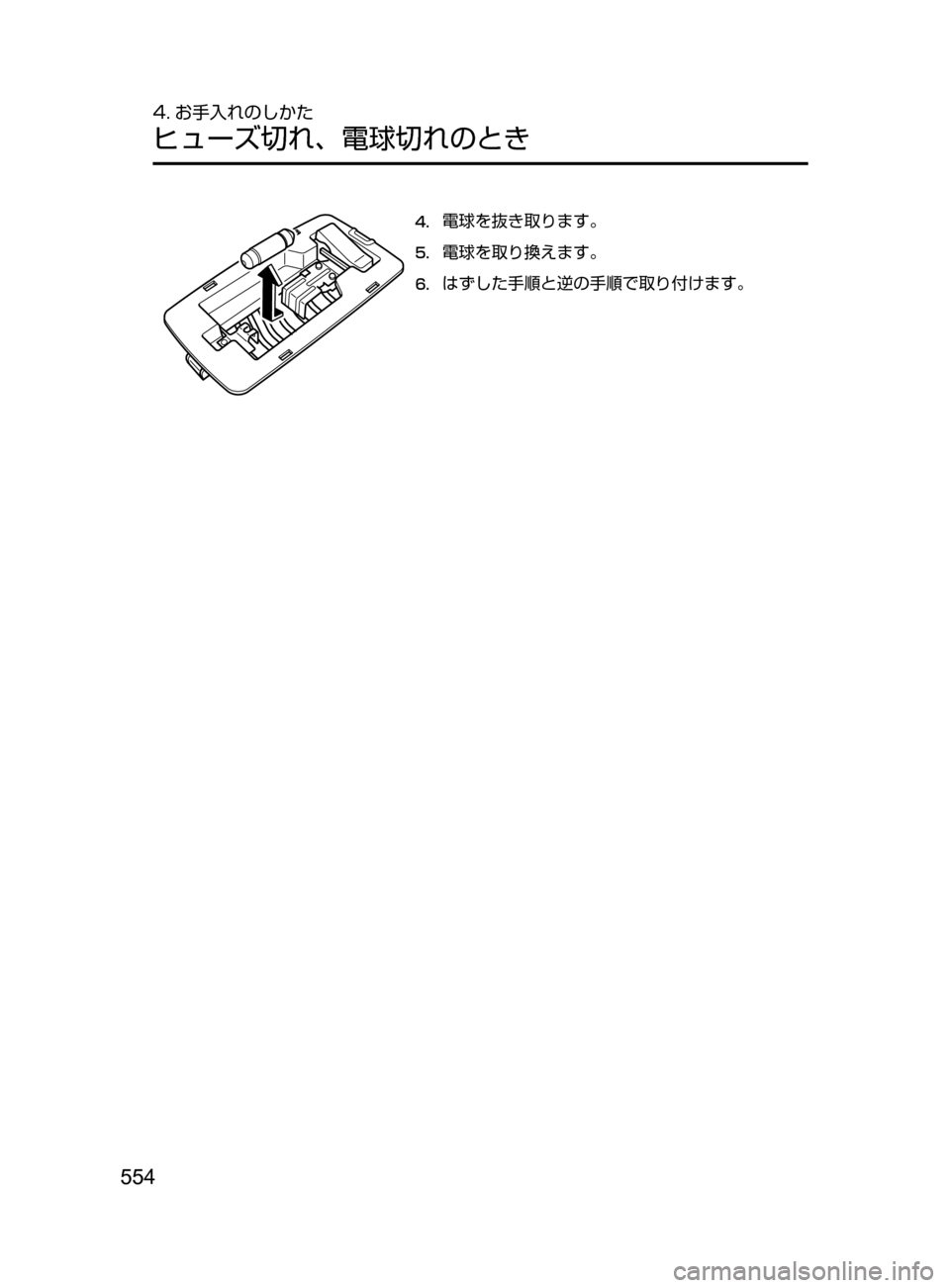 MAZDA MODEL CX-5 2017  取扱説明書 (in Japanese) 554
4. お手入れのしかた
ヒューズ切れ､ 電球切れのとき
4.	電球を抜き取ります。
5.	電球を取り換えます。
6.	はずした手順と逆の手順で取り付けま
