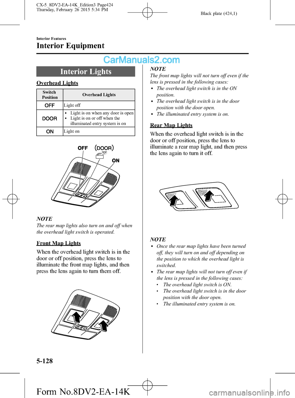 MAZDA MODEL CX-5 2016 Owners Manual (in English) Black plate (424,1)
Interior Lights
Overhead Lights
Switch
PositionOverhead Lights
Light off
lLight is on when any door is openlLight is on or off when the
illuminated entry system is on
Light on
NOTE MAZDA MODEL CX-5 2016 Owners Manual (in English) Black plate (424,1)
Interior Lights
Overhead Lights
Switch
PositionOverhead Lights
Light off
lLight is on when any door is openlLight is on or off when the
illuminated entry system is on
Light on
NOTE
