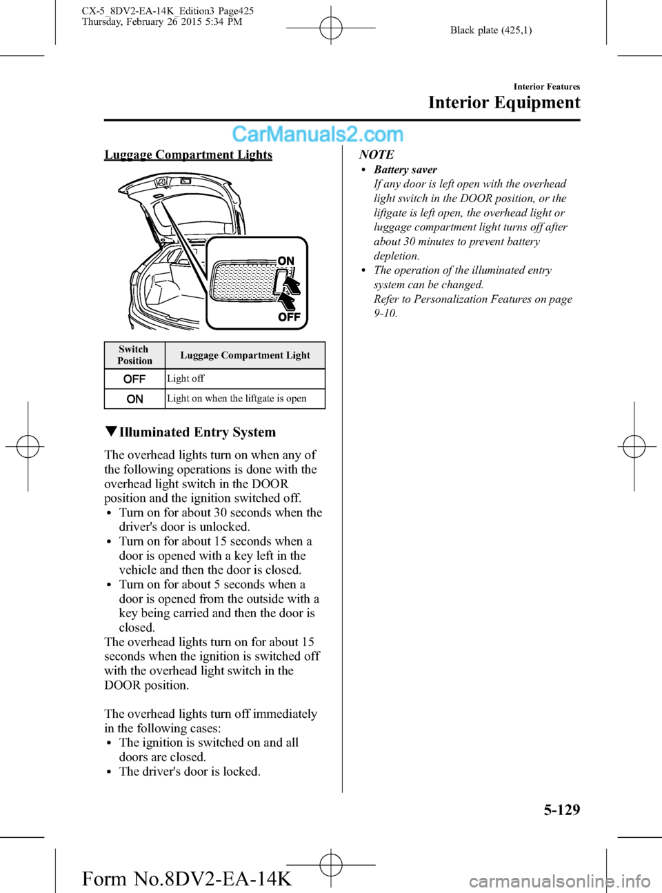 MAZDA MODEL CX-5 2016 (in English) Manual Online Black plate (425,1)
Luggage Compartment Lights
Switch
PositionLuggage Compartment Light
Light off
Light on when the liftgate is open
qIlluminated Entry System
The overhead lights turn on when any of
t MAZDA MODEL CX-5 2016 (in English) Manual Online Black plate (425,1)
Luggage Compartment Lights
Switch
PositionLuggage Compartment Light
Light off
Light on when the liftgate is open
qIlluminated Entry System
The overhead lights turn on when any of
t
