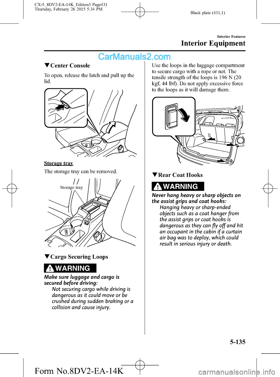 MAZDA MODEL CX-5 2016 Owners Manual (in English) Black plate (431,1)
qCenter Console
To open, release the latch and pull up the
lid.
Storage tray
The storage tray can be removed.
Storage tray
qCargo Securing Loops
WARNING
Make sure luggage and cargo MAZDA MODEL CX-5 2016 Owners Manual (in English) Black plate (431,1)
qCenter Console
To open, release the latch and pull up the
lid.
Storage tray
The storage tray can be removed.
Storage tray
qCargo Securing Loops
WARNING
Make sure luggage and cargo