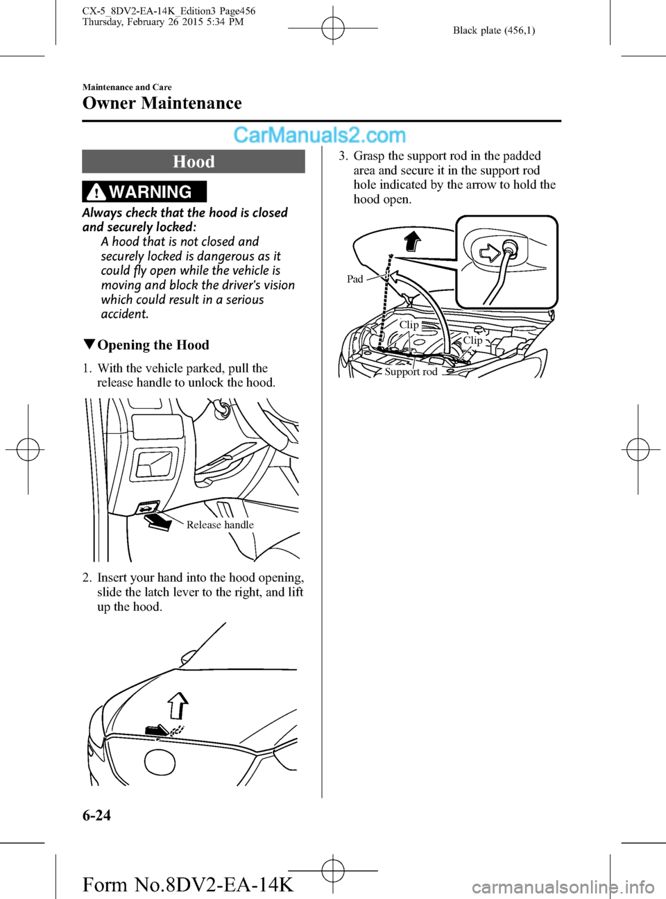 MAZDA MODEL CX-5 2016 Owners Manual (in English) Black plate (456,1)
Hood
WARNING
Always check that the hood is closed
and securely locked:
A hood that is not closed and
securely locked is dangerous as it
could fly open while the vehicle is
moving a MAZDA MODEL CX-5 2016 Owners Manual (in English) Black plate (456,1)
Hood
WARNING
Always check that the hood is closed
and securely locked:
A hood that is not closed and
securely locked is dangerous as it
could fly open while the vehicle is
moving a