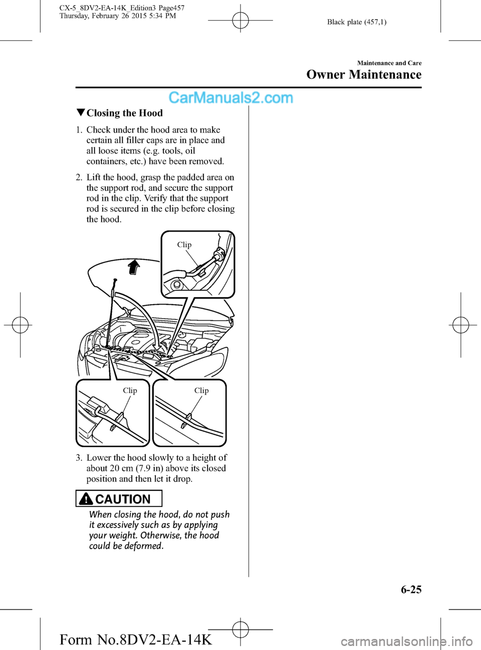 MAZDA MODEL CX-5 2016 (in English) Owners Guide Black plate (457,1)
qClosing the Hood
1. Check under the hood area to make
certain all filler caps are in place and
all loose items (e.g. tools, oil
containers, etc.) have been removed.
2. Lift the ho MAZDA MODEL CX-5 2016 (in English) Owners Guide Black plate (457,1)
qClosing the Hood
1. Check under the hood area to make
certain all filler caps are in place and
all loose items (e.g. tools, oil
containers, etc.) have been removed.
2. Lift the ho