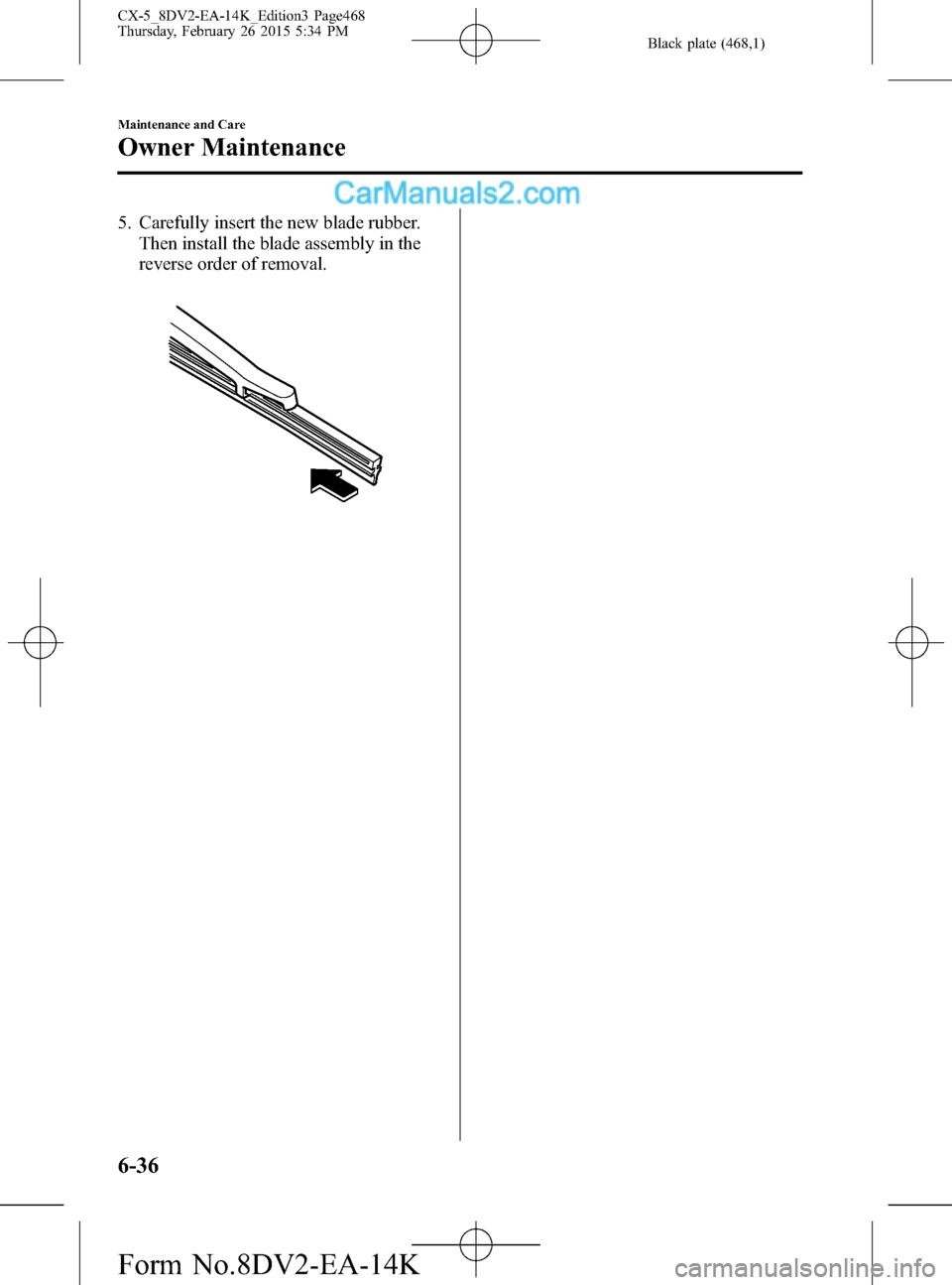 MAZDA MODEL CX-5 2016 (in English) Service Manual Black plate (468,1)
5. Carefully insert the new blade rubber.
Then install the blade assembly in the
reverse order of removal.
6-36
Maintenance and Care
Owner Maintenance
CX-5_8DV2-EA-14K_Edition3 Pag MAZDA MODEL CX-5 2016 (in English) Service Manual Black plate (468,1)
5. Carefully insert the new blade rubber.
Then install the blade assembly in the
reverse order of removal.
6-36
Maintenance and Care
Owner Maintenance
CX-5_8DV2-EA-14K_Edition3 Pag