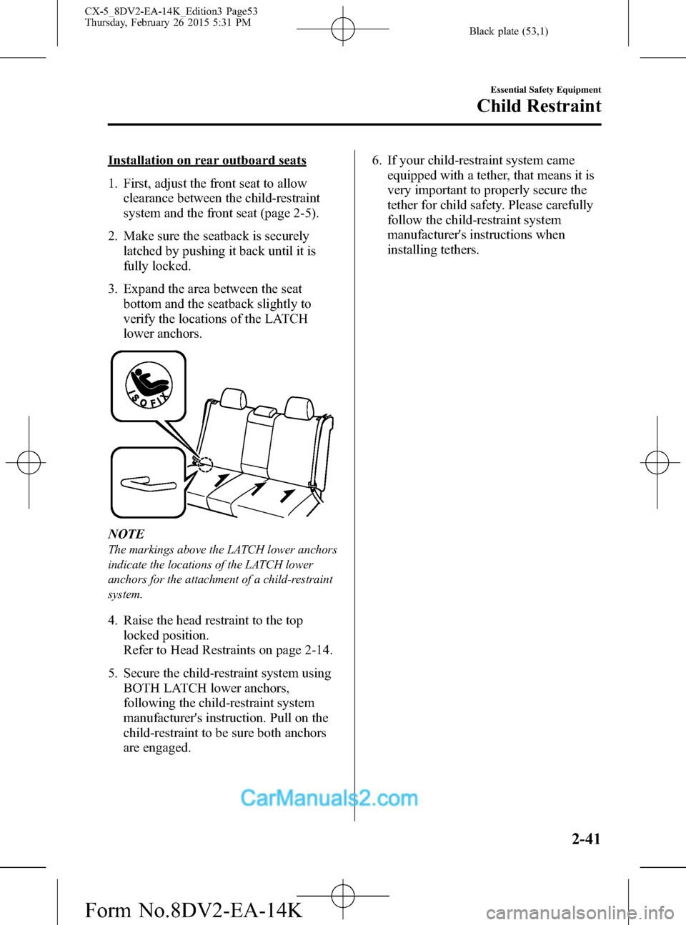 MAZDA MODEL CX-5 2016 (in English) User Guide Black plate (53,1)
Installation on rear outboard seats
1. First, adjust the front seat to allow
clearance between the child-restraint
system and the front seat (page 2-5).
2. Make sure the seatback is MAZDA MODEL CX-5 2016 (in English) User Guide Black plate (53,1)
Installation on rear outboard seats
1. First, adjust the front seat to allow
clearance between the child-restraint
system and the front seat (page 2-5).
2. Make sure the seatback is