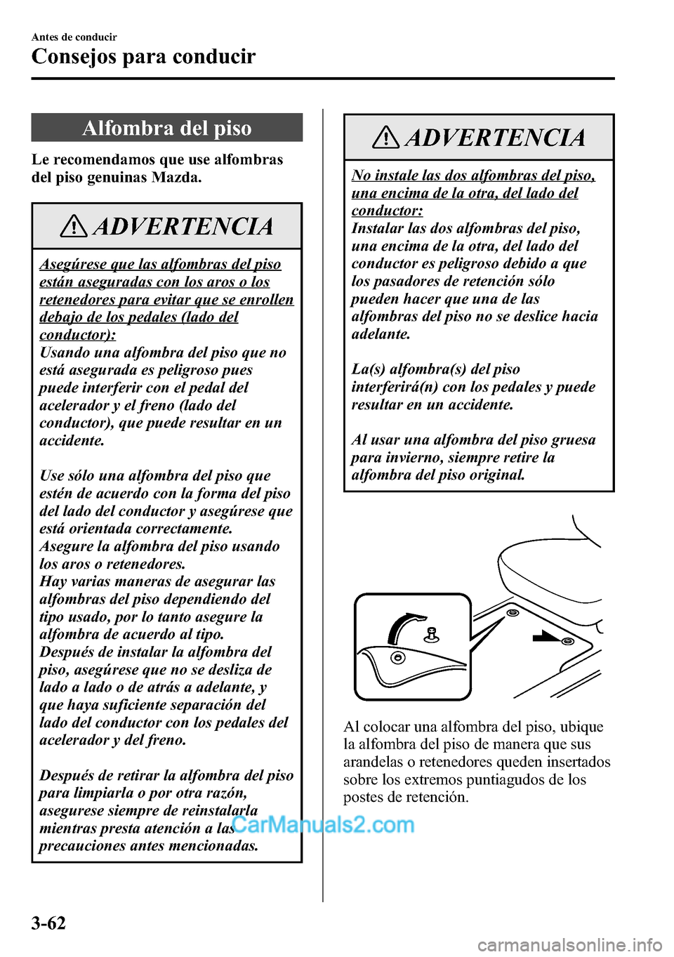 MAZDA MODEL CX-5 2016  Manual del propietario (in Spanish) Alfombra del piso
Le recomendamos que use alfombras
del piso genuinas Mazda.
ADVERTENCIA
Asegúrese que las alfombras del piso
están aseguradas con los aros o los
retenedores para evitar que se enrol