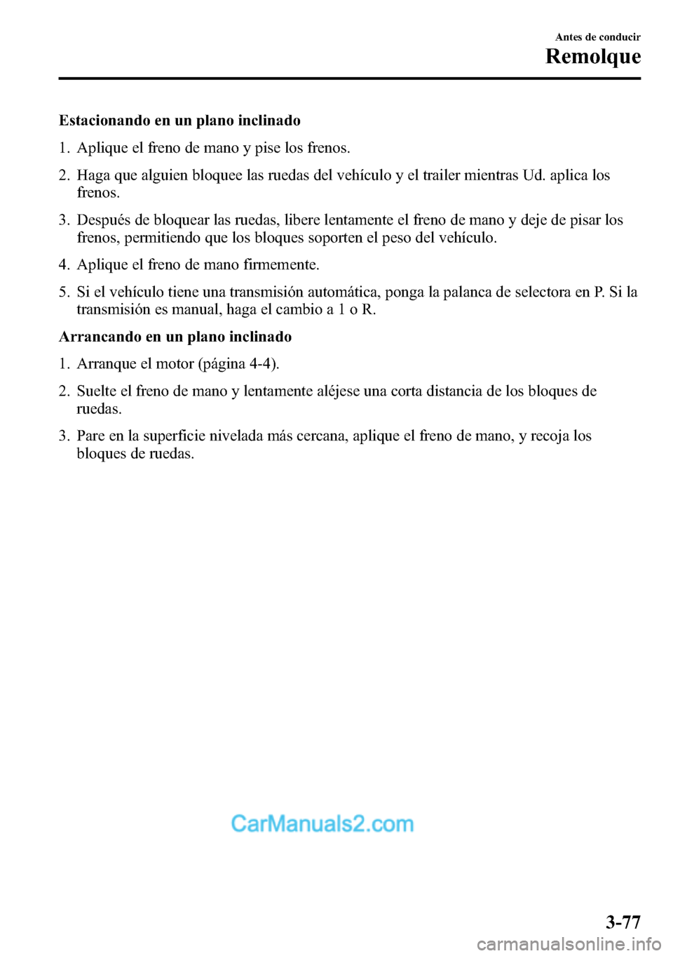 MAZDA MODEL CX-5 2016 Manual del propietario (in Spanish) Estacionando en un plano inclinado
1. Aplique el freno de mano y pise los frenos.
2. Haga que alguien bloquee las ruedas del vehículo y el trailer mientras Ud. aplica los
frenos.
3. Después de bloqu MAZDA MODEL CX-5 2016 Manual del propietario (in Spanish) Estacionando en un plano inclinado
1. Aplique el freno de mano y pise los frenos.
2. Haga que alguien bloquee las ruedas del vehículo y el trailer mientras Ud. aplica los
frenos.
3. Después de bloqu