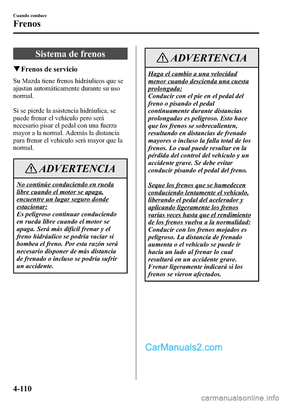 MAZDA MODEL CX-5 2016  Manual del propietario (in Spanish) Sistema de frenos
qFrenos de servicio
Su Mazda tiene frenos hidráulicos que se
ajustan automáticamente durante su uso
normal.
Si se pierde la asistencia hidráulica, se
puede frenar el vehículo per
