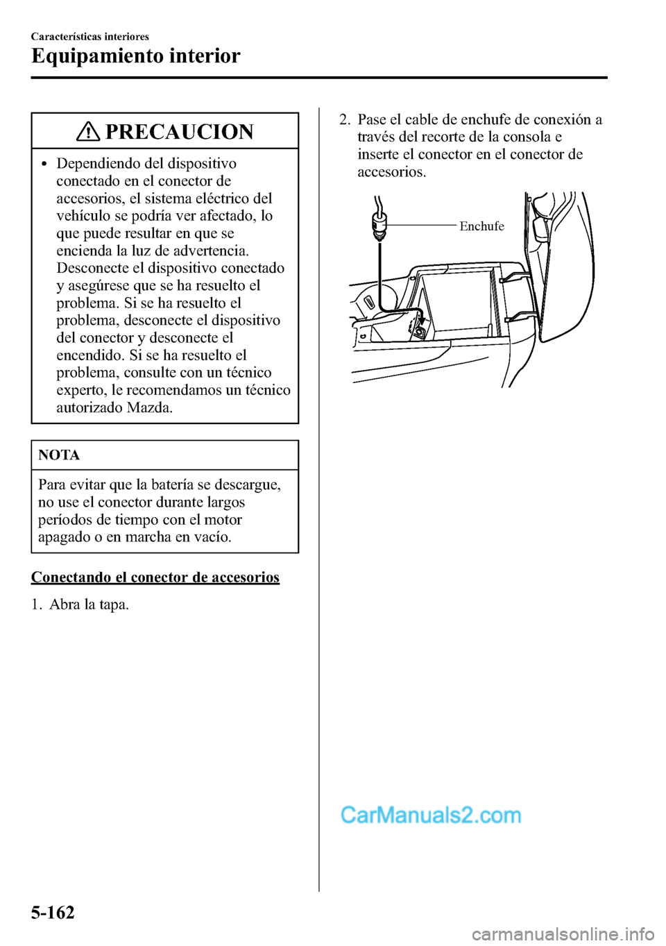 MAZDA MODEL CX-5 2016 Manual del propietario (in Spanish) PRECAUCION
lDependiendo del dispositivo
conectado en el conector de
accesorios, el sistema eléctrico del
vehículo se podría ver afectado, lo
que puede resultar en que se
encienda la luz de adverten MAZDA MODEL CX-5 2016 Manual del propietario (in Spanish) PRECAUCION
lDependiendo del dispositivo
conectado en el conector de
accesorios, el sistema eléctrico del
vehículo se podría ver afectado, lo
que puede resultar en que se
encienda la luz de adverten