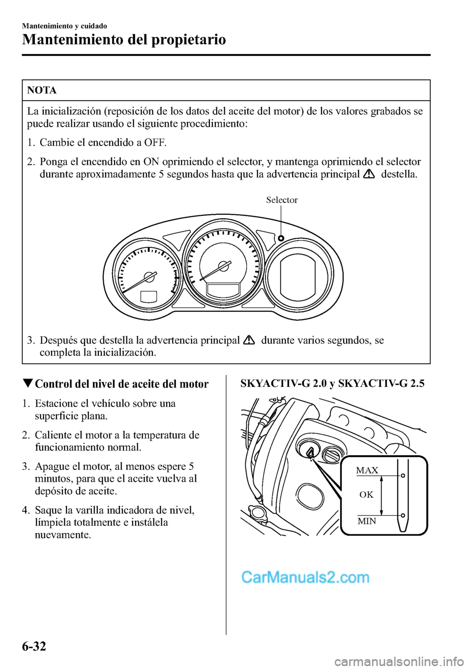 MAZDA MODEL CX-5 2016 Manual del propietario (in Spanish) NOTA
La inicialización (reposición de los datos del aceite del motor) de los valores grabados se
puede realizar usando el siguiente procedimiento:
1. Cambie el encendido a OFF.
2. Ponga el encendido MAZDA MODEL CX-5 2016 Manual del propietario (in Spanish) NOTA
La inicialización (reposición de los datos del aceite del motor) de los valores grabados se
puede realizar usando el siguiente procedimiento:
1. Cambie el encendido a OFF.
2. Ponga el encendido