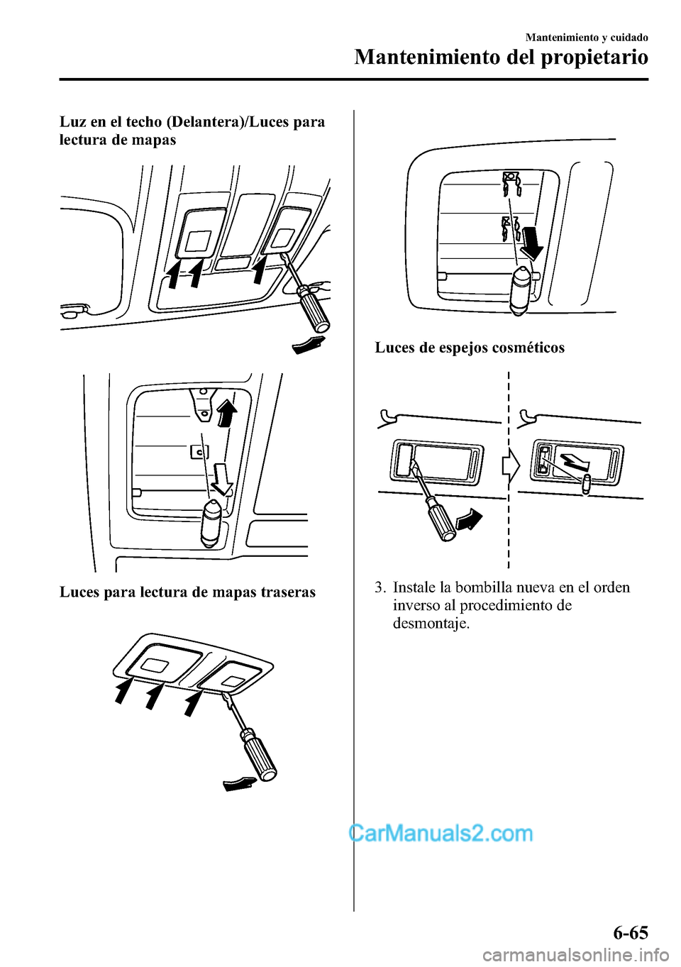 MAZDA MODEL CX-5 2016 Manual del propietario (in Spanish) Luz en el techo (Delantera)/Luces para
lectura de mapas
Luces para lectura de mapas traseras
Luces de espejos cosméticos
3. Instale la bombilla nueva en el orden
inverso al procedimiento de
desmontaj MAZDA MODEL CX-5 2016 Manual del propietario (in Spanish) Luz en el techo (Delantera)/Luces para
lectura de mapas
Luces para lectura de mapas traseras
Luces de espejos cosméticos
3. Instale la bombilla nueva en el orden
inverso al procedimiento de
desmontaj