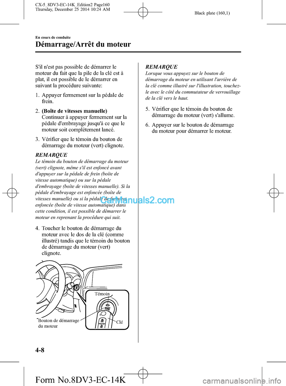 MAZDA MODEL CX-5 2016 Manuel du propriétaire (in French) Black plate (160,1)
Sil nest pas possible de démarrer le
moteur du fait que la pile de la clé est à
plat, il est possible de le démarrer en
suivant la procédure suivante:
1. Appuyer fermement s MAZDA MODEL CX-5 2016 Manuel du propriétaire (in French) Black plate (160,1)
Sil nest pas possible de démarrer le
moteur du fait que la pile de la clé est à
plat, il est possible de le démarrer en
suivant la procédure suivante:
1. Appuyer fermement s