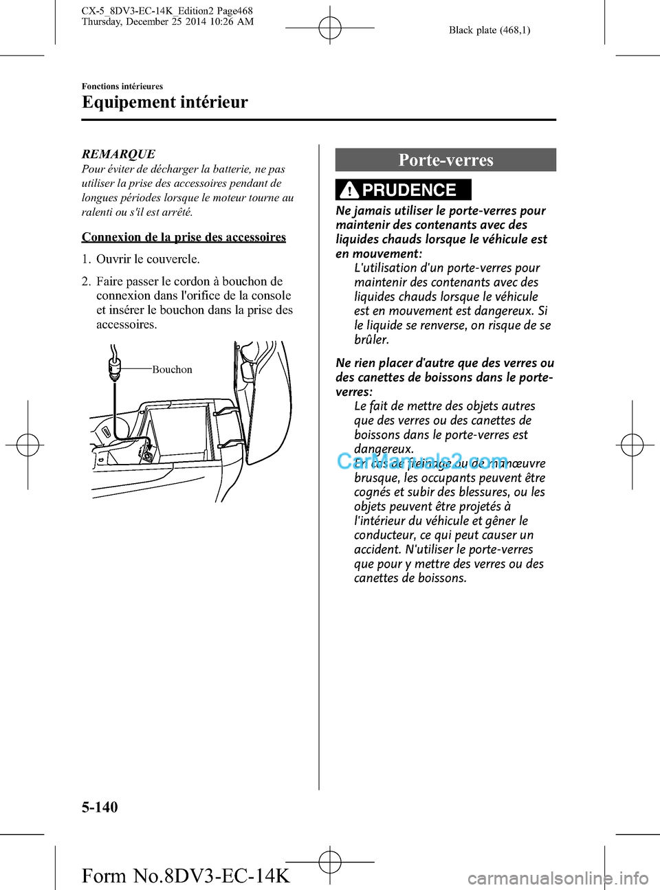 MAZDA MODEL CX-5 2016  Manuel du propriétaire (in French) Black plate (468,1)
REMARQUE
Pour éviter de décharger la batterie, ne pas
utiliser la prise des accessoires pendant de
longues périodes lorsque le moteur tourne au
ralenti ou sil est arrêté.
Con