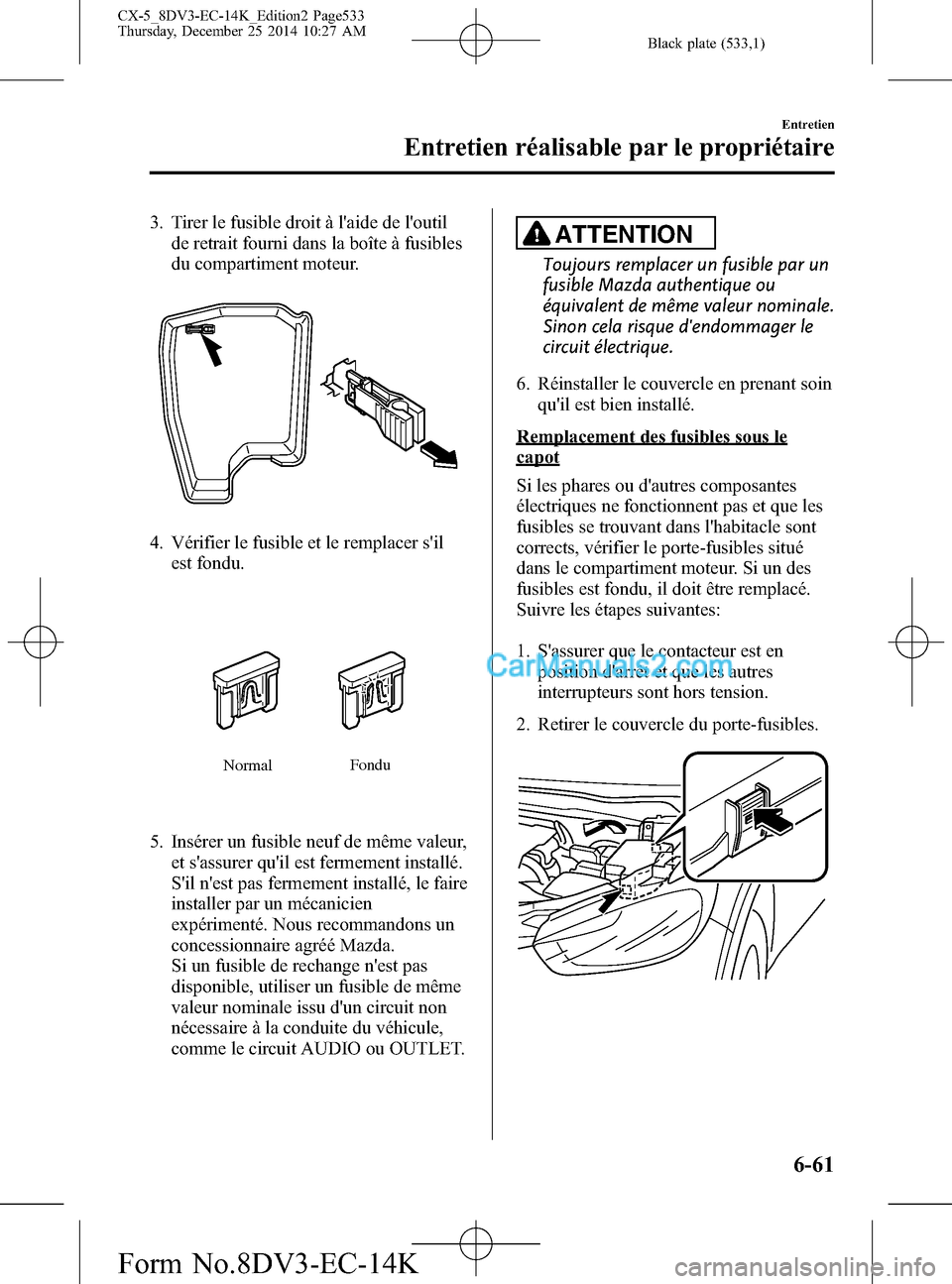 MAZDA MODEL CX-5 2016  Manuel du propriétaire (in French) Black plate (533,1)
3. Tirer le fusible droit à laide de loutil
de retrait fourni dans la boîte à fusibles
du compartiment moteur.
4. Vérifier le fusible et le remplacer sil
est fondu.
NormalFo