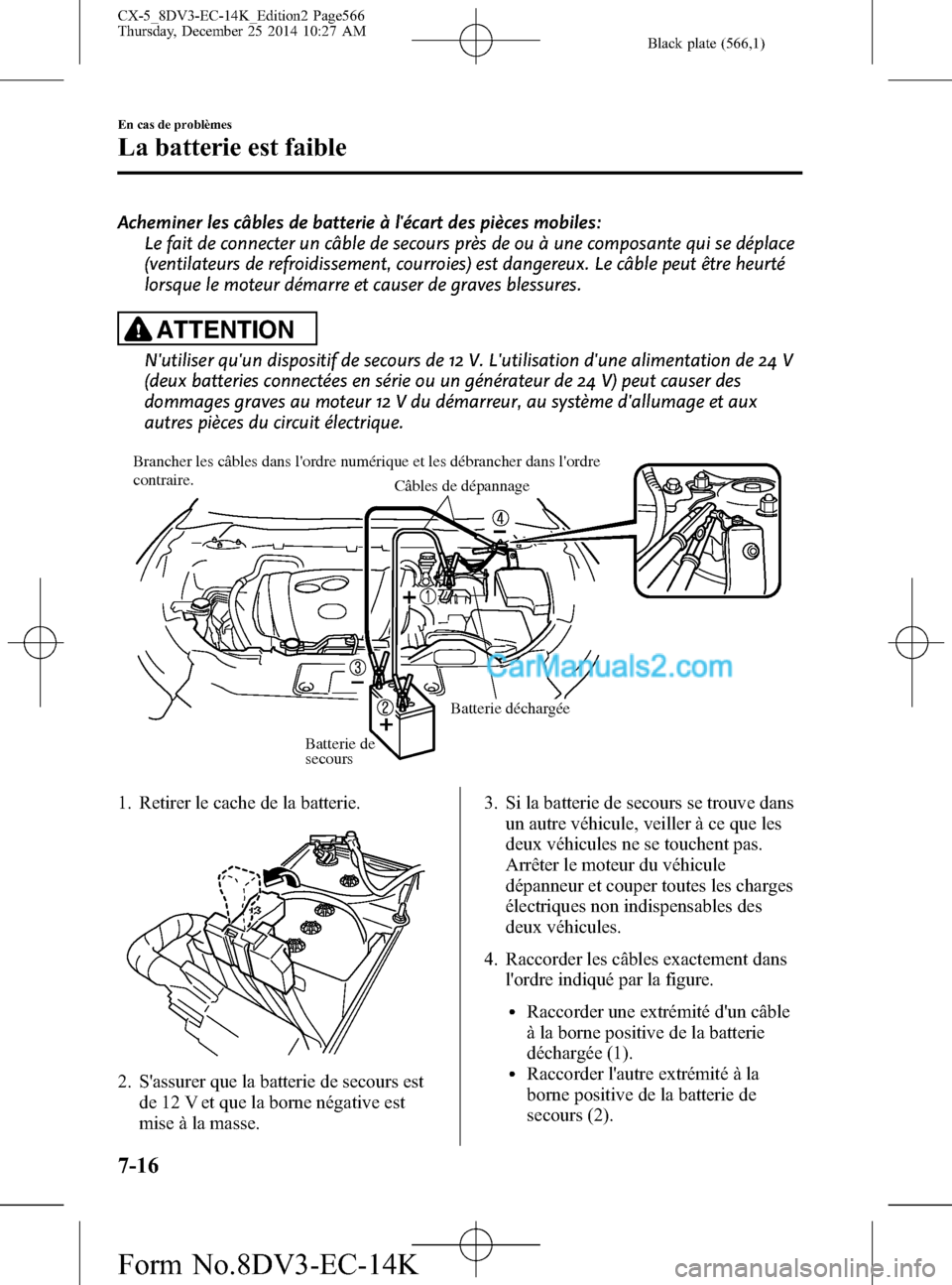 MAZDA MODEL CX-5 2016  Manuel du propriétaire (in French) Black plate (566,1)
Acheminer les câbles de batterie à lécart des pièces mobiles:
Le fait de connecter un câble de secours près de ou à une composante qui se déplace
(ventilateurs de refroidi