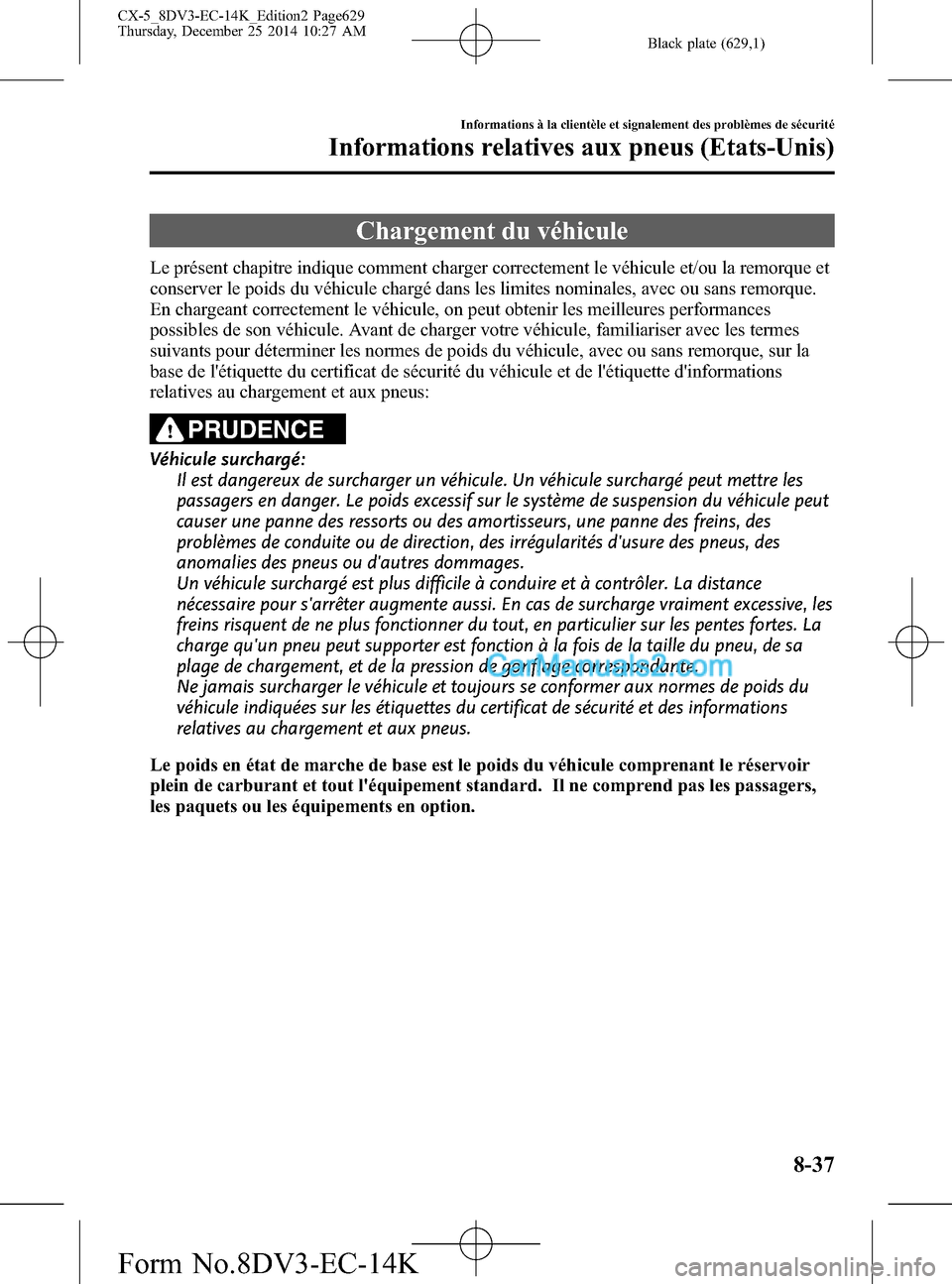MAZDA MODEL CX-5 2016 Manuel du propriétaire (in French) Black plate (629,1)
Chargement du véhicule
Le présent chapitre indique comment charger correctement le véhicule et/ou la remorque et
conserver le poids du véhicule chargé dans les limites nominal MAZDA MODEL CX-5 2016 Manuel du propriétaire (in French) Black plate (629,1)
Chargement du véhicule
Le présent chapitre indique comment charger correctement le véhicule et/ou la remorque et
conserver le poids du véhicule chargé dans les limites nominal