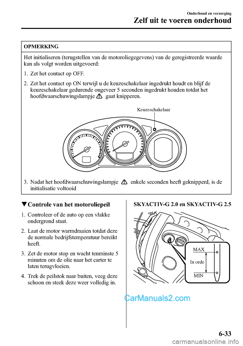 MAZDA MODEL CX-5 2016  Handleiding (in Dutch) OPMERKING
Het initialiseren (terugstellen van de motoroliegegevens) van de geregistreerde waarde
kan als volgt worden uitgevoerd:
1. Zet het contact op OFF.
2. Zet het contact op ON terwijl u de keuze