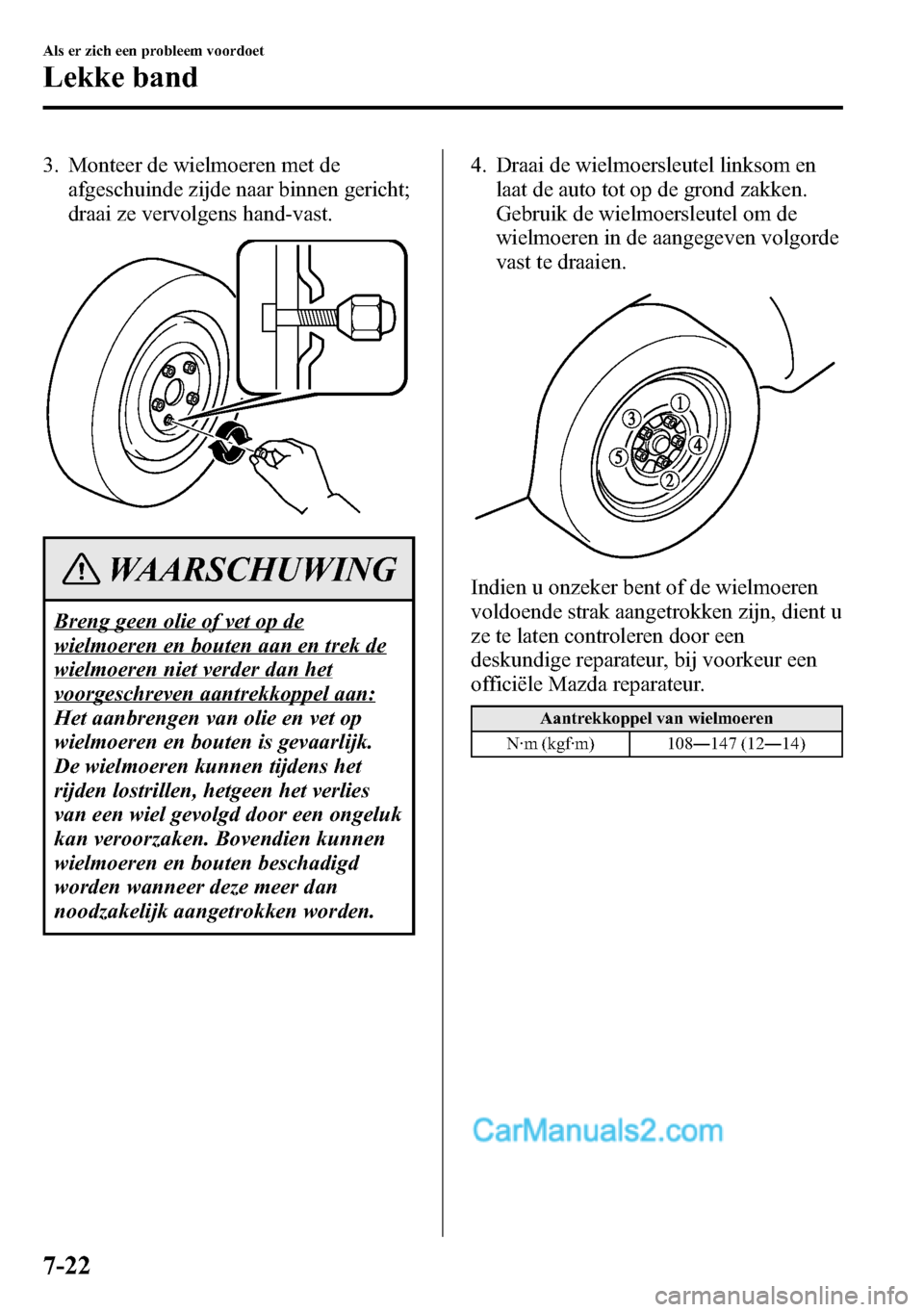 MAZDA MODEL CX-5 2016  Handleiding (in Dutch) 3. Monteer de wielmoeren met de
afgeschuinde zijde naar binnen gericht;
draai ze vervolgens hand-vast.
WAARSCHUWING
Breng geen olie of vet op de
wielmoeren en bouten aan en trek de
wielmoeren niet ver