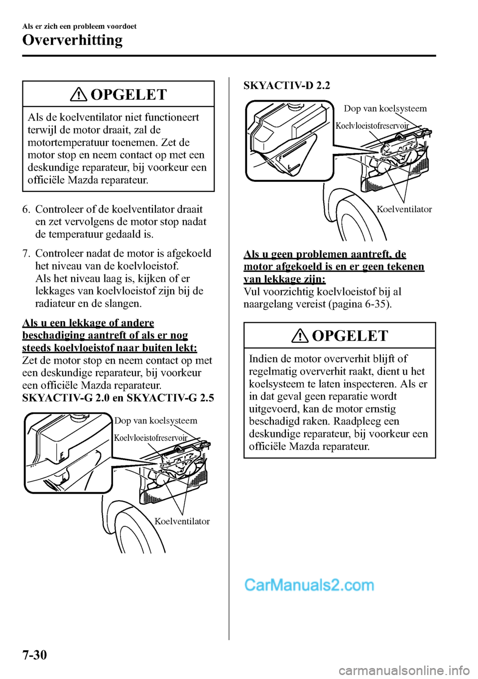 MAZDA MODEL CX-5 2016  Handleiding (in Dutch) OPGELET
Als de koelventilator niet functioneert
terwijl de motor draait, zal de
motortemperatuur toenemen. Zet de
motor stop en neem contact op met een
deskundige reparateur, bij voorkeur een
officië