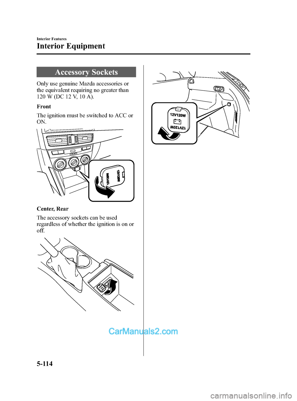MAZDA MODEL CX-5 2015 Owners Manual (in English) Black plate (354,1)
Accessory Sockets
Only use genuine Mazda accessories or
the equivalent requiring no greater than
120 W (DC 12 V, 10 A).
Front
The ignition must be switched to ACC or
ON.
Center, Re MAZDA MODEL CX-5 2015 Owners Manual (in English) Black plate (354,1)
Accessory Sockets
Only use genuine Mazda accessories or
the equivalent requiring no greater than
120 W (DC 12 V, 10 A).
Front
The ignition must be switched to ACC or
ON.
Center, Re