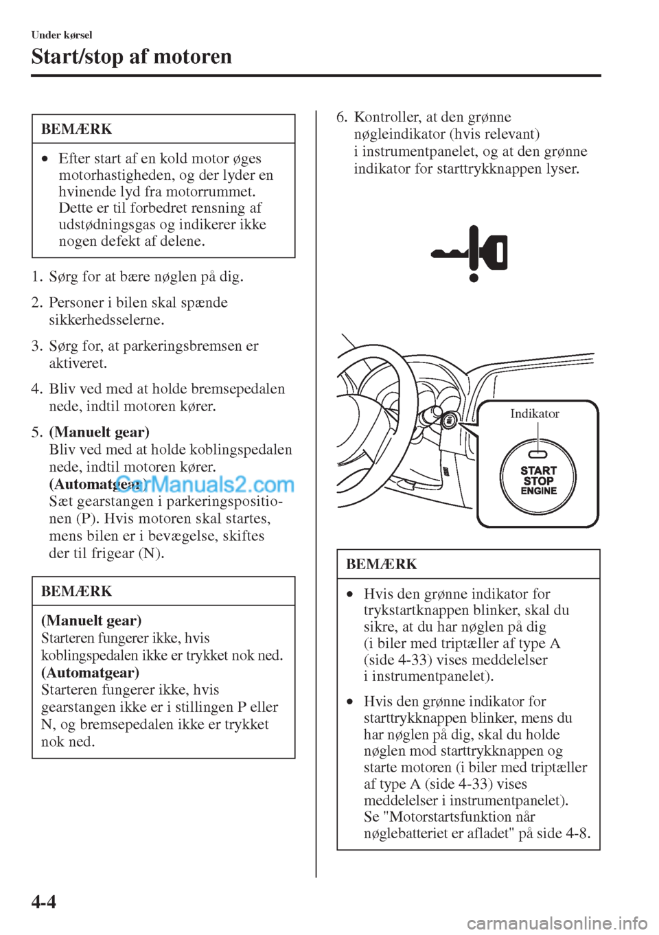 MAZDA MODEL CX-5 2015  Instruktionsbog (in Danish) 4-4
Under kørsel
Start/stop af motoren
1. Sørg for at bære nøglen på dig.
2. Personer i bilen skal spænde 
sikkerhedsselerne.
3. Sørg for, at parkeringsbremsen er 
aktiveret.
4. Bliv ved med at