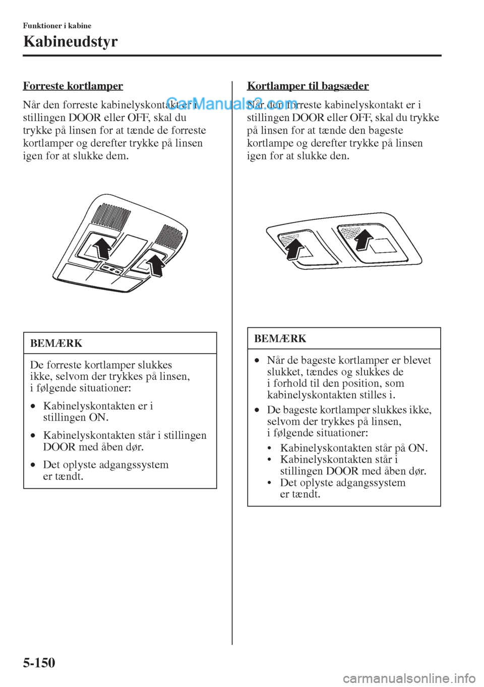 MAZDA MODEL CX-5 2015  Instruktionsbog (in Danish) 5-150
Funktioner i kabine
Kabineudstyr
Forreste kortlamper
Når den forreste kabinelyskontakt er i 
stillingen DOOR eller OFF, skal du 
trykke på linsen for at tænde de forreste 
kortlamper og deref