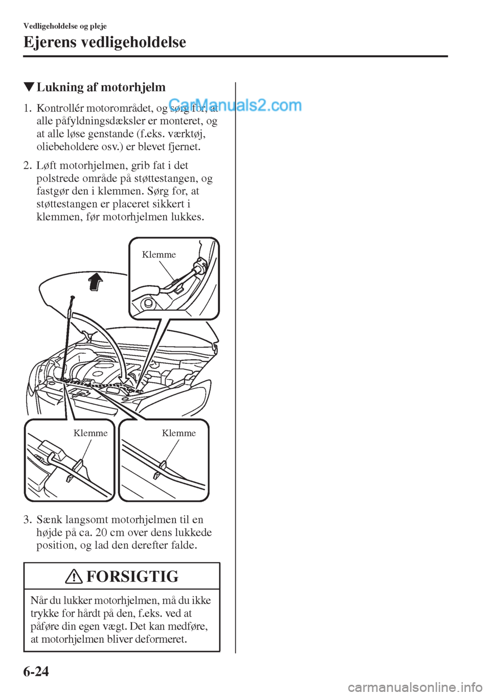 MAZDA MODEL CX-5 2015  Instruktionsbog (in Danish) 6-24
Vedligeholdelse og pleje
Ejerens vedligeholdelse
�WLukning af motorhjelm
1. Kontrollér motorområdet, og sørg for, at 
alle påfyldningsdæksler er monteret, og 
at alle løse genstande (f.eks.