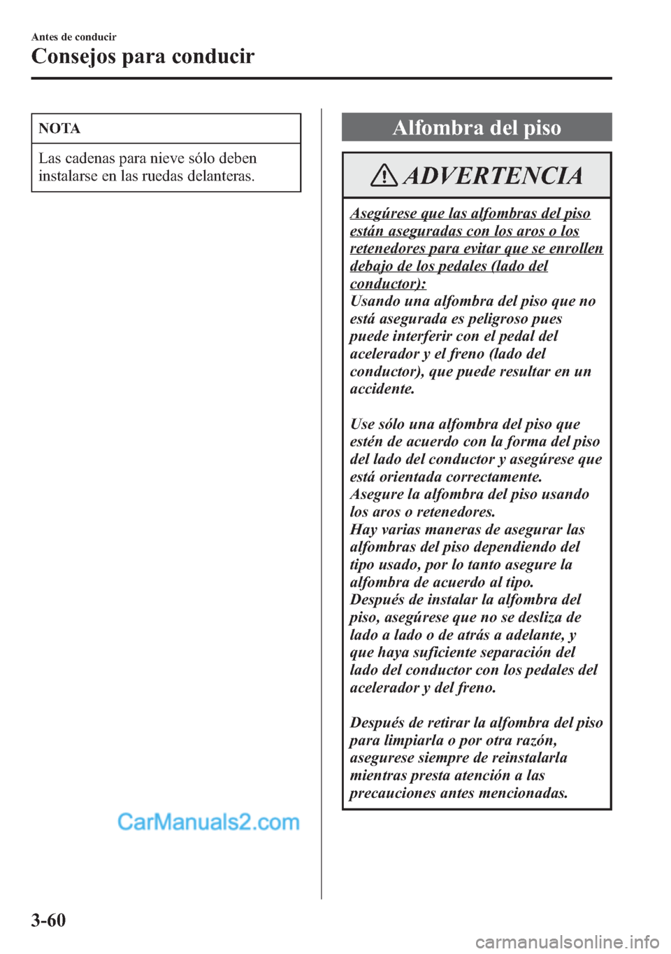 MAZDA MODEL CX-5 2015  Manual del propietario (in Spanish)  NOTA
Las cadenas para nieve sólo deben
instalarse en las ruedas delanteras.
Alfombra del piso
ADVERTENCIA
Asegúrese que las alfombras del piso
están aseguradas con los aros o los
retenedores para e