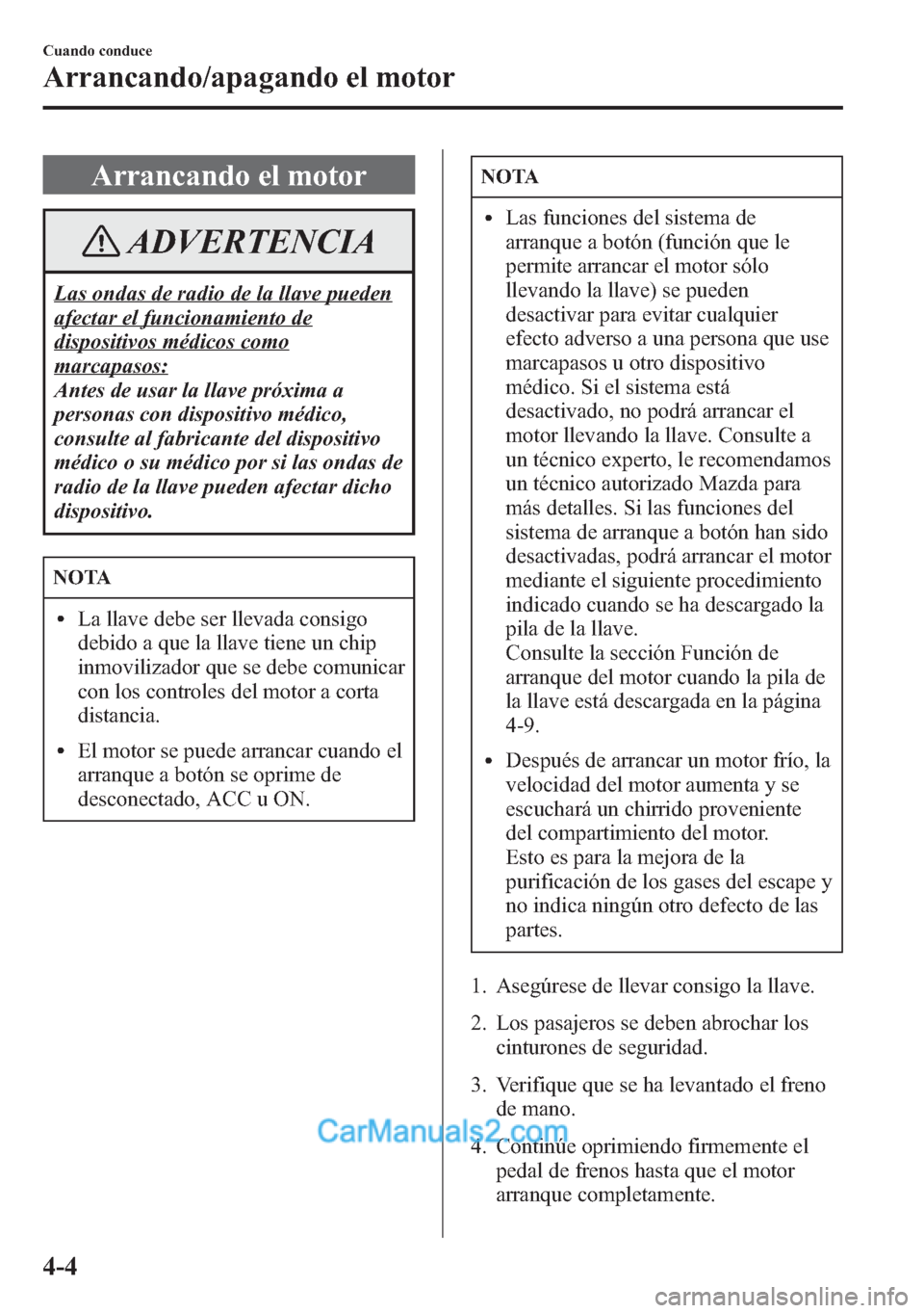 MAZDA MODEL CX-5 2015  Manual del propietario (in Spanish)  Arrancando el motor
ADVERTENCIA
Las ondas de radio de la llave pueden
afectar el funcionamiento de
dispositivos médicos como
marcapasos:
Antes de usar la llave próxima a
personas con dispositivo mé