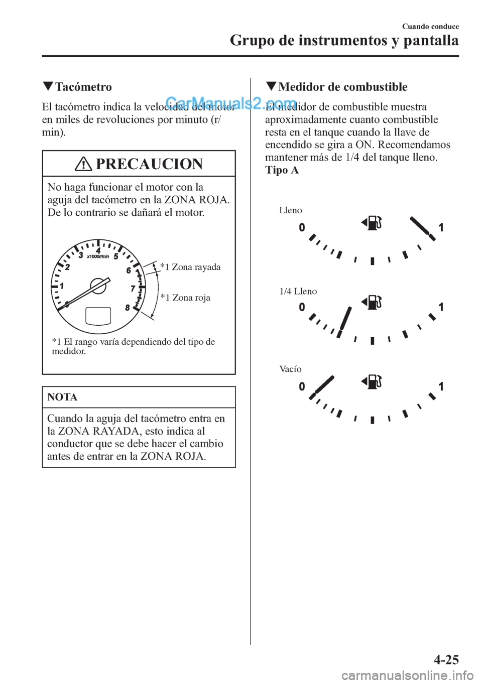 MAZDA MODEL CX-5 2015  Manual del propietario (in Spanish)  qTacómetro
El tacómetro indica la velocidad del motor
en miles de revoluciones por minuto (r/
min).
PRECAUCION
No haga funcionar el motor con la
aguja del tacómetro en la ZONA ROJA.
De lo contrario