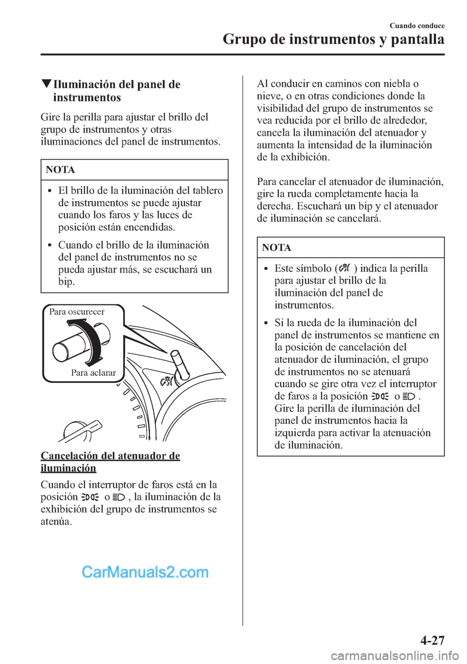 MAZDA MODEL CX-5 2015  Manual del propietario (in Spanish)  qIluminación del panel de
instrumentos
Gire la perilla para ajustar el brillo del
grupo de instrumentos y otras
iluminaciones del panel de instrumentos.
NOTA
lEl brillo de la iluminación del tablero