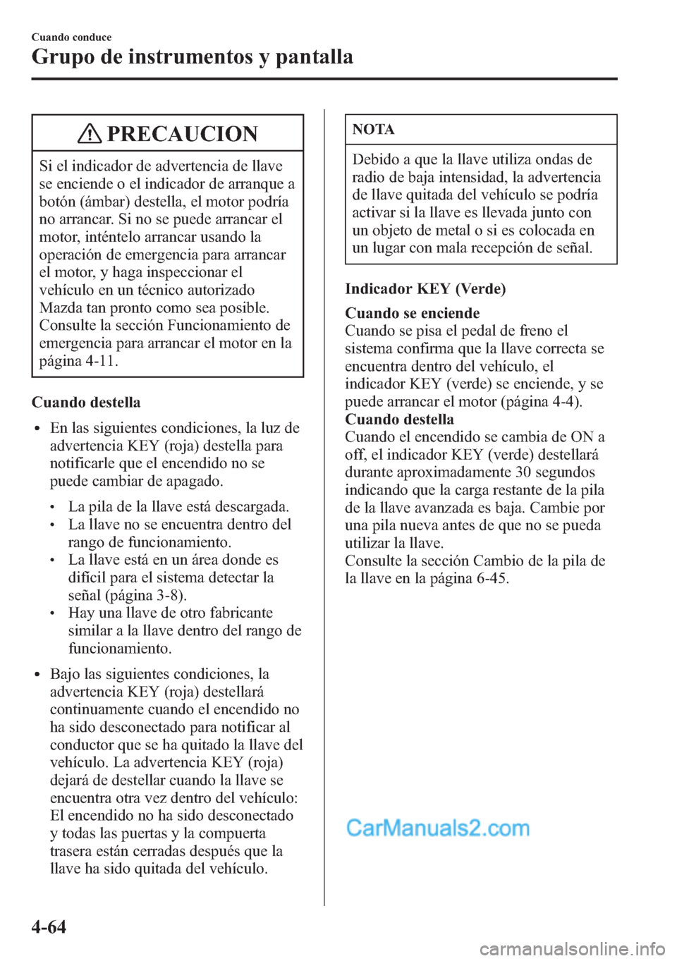 MAZDA MODEL CX-5 2015  Manual del propietario (in Spanish)  PRECAUCION
Si el indicador de advertencia de llave
se enciende o el indicador de arranque a
botón (ámbar) destella, el motor podría
no arrancar. Si no se puede arrancar el
motor, inténtelo arranca