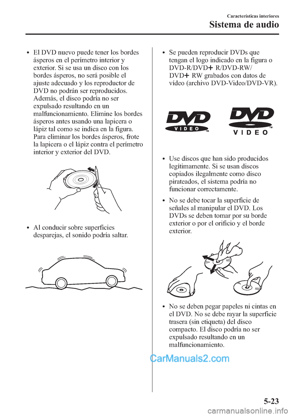 MAZDA MODEL CX-5 2015 Manual del propietario (in Spanish) lEl DVD nuevo puede tener los bordes
ásperos en el perímetro interior y
exterior. Si se usa un disco con los
bordes ásperos, no será posible el
ajuste adecuado y los reproductor de
DVD no podrán MAZDA MODEL CX-5 2015 Manual del propietario (in Spanish) lEl DVD nuevo puede tener los bordes
ásperos en el perímetro interior y
exterior. Si se usa un disco con los
bordes ásperos, no será posible el
ajuste adecuado y los reproductor de
DVD no podrán