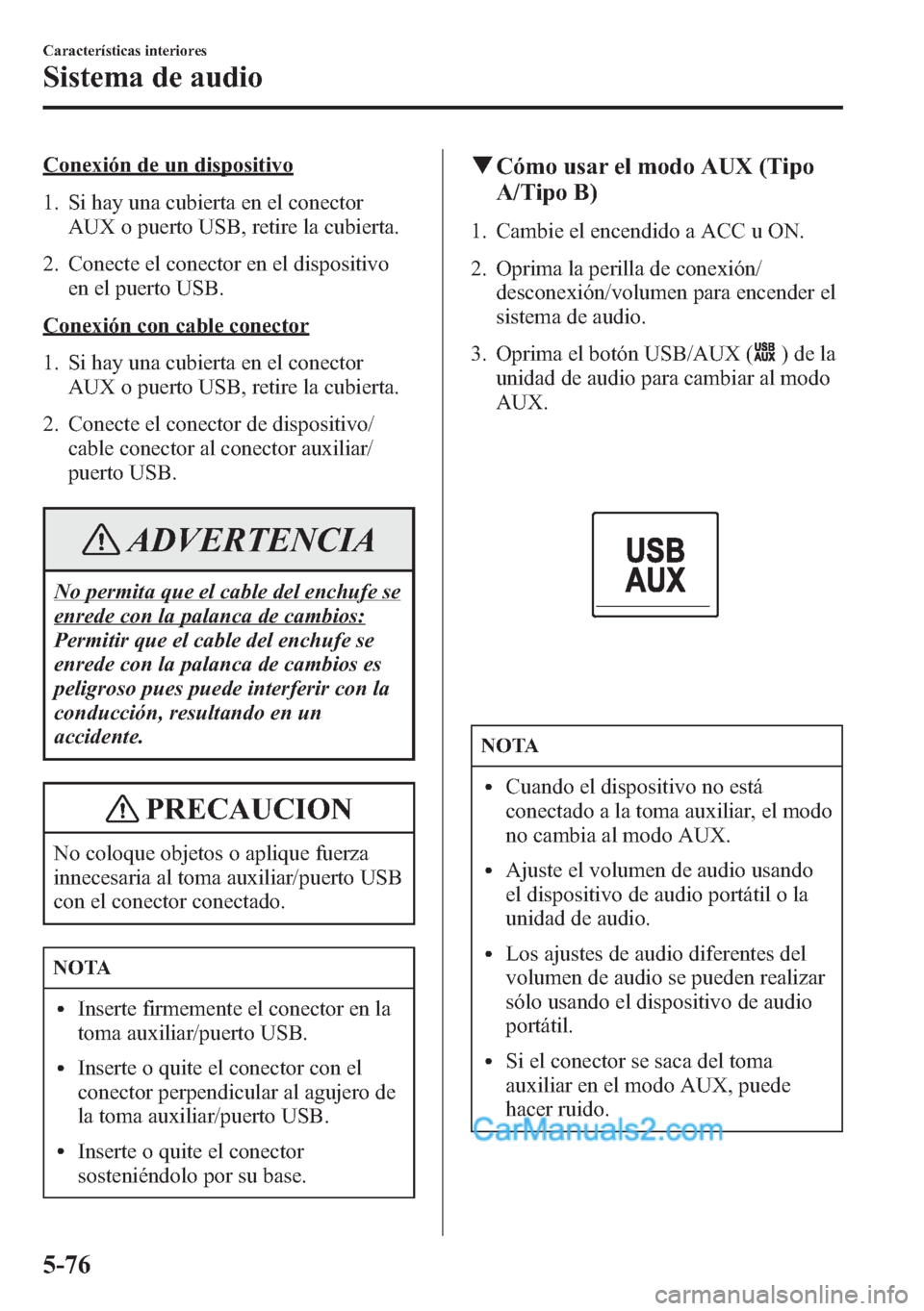 MAZDA MODEL CX-5 2015  Manual del propietario (in Spanish)  Conexión de un dispositivo
1. Si hay una cubierta en el conector
AUX o puerto USB, retire la cubierta.
2. Conecte el conector en el dispositivo
en el puerto USB.
Conexión con cable conector
1. Si ha