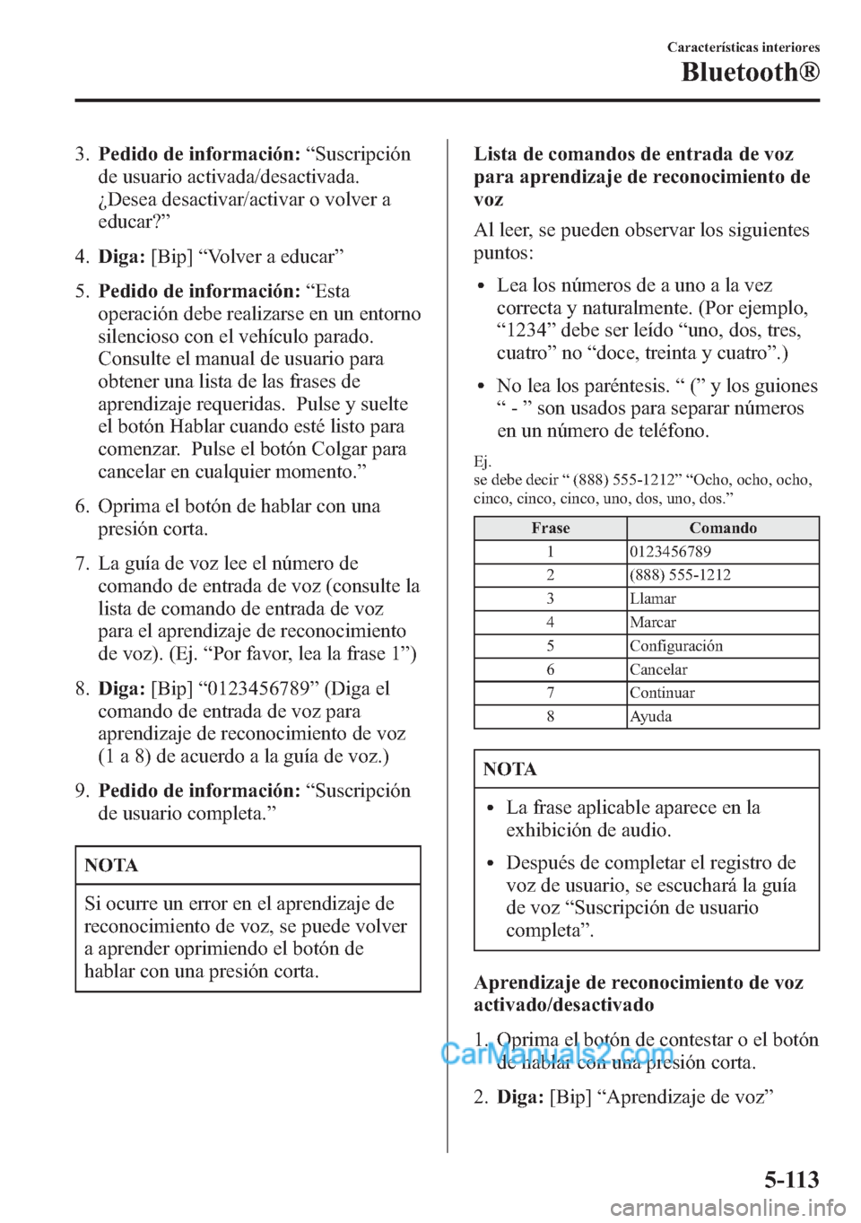 MAZDA MODEL CX-5 2015  Manual del propietario (in Spanish)  3.Pedido de información:“Suscripción
de usuario activada/desactivada.
¿Desea desactivar/activar o volver a
educar?”
4.Diga:[Bip]“Volver a educar”
5.Pedido de información:“Esta
operación
