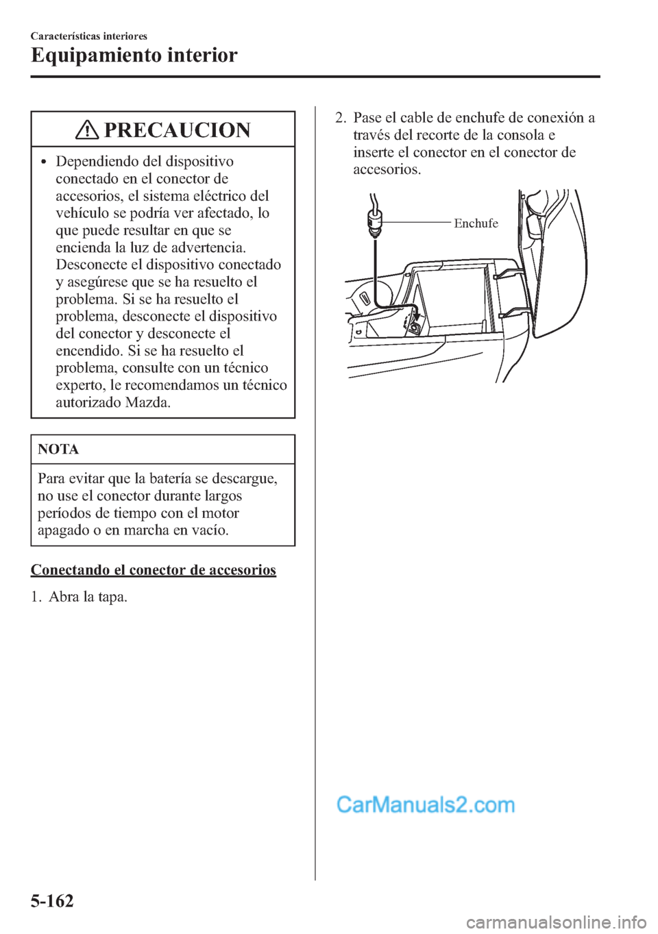 MAZDA MODEL CX-5 2015 Manual del propietario (in Spanish) PRECAUCION
lDependiendo del dispositivo
conectado en el conector de
accesorios, el sistema eléctrico del
vehículo se podría ver afectado, lo
que puede resultar en que se
encienda la luz de adverten MAZDA MODEL CX-5 2015 Manual del propietario (in Spanish) PRECAUCION
lDependiendo del dispositivo
conectado en el conector de
accesorios, el sistema eléctrico del
vehículo se podría ver afectado, lo
que puede resultar en que se
encienda la luz de adverten
