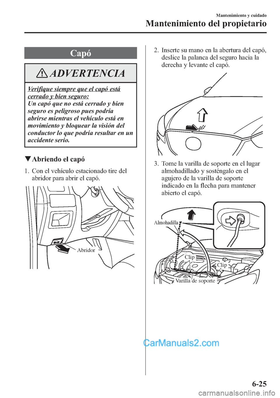 MAZDA MODEL CX-5 2015 Manual del propietario (in Spanish) Capó
ADVERTENCIA
Verifique siempre que el capó está
cerrado y bien seguro:
Un capó que no está cerrado y bien
seguro es peligroso pues podría
abrirse mientras el vehículo está en
movimiento y MAZDA MODEL CX-5 2015 Manual del propietario (in Spanish) Capó
ADVERTENCIA
Verifique siempre que el capó está
cerrado y bien seguro:
Un capó que no está cerrado y bien
seguro es peligroso pues podría
abrirse mientras el vehículo está en
movimiento y